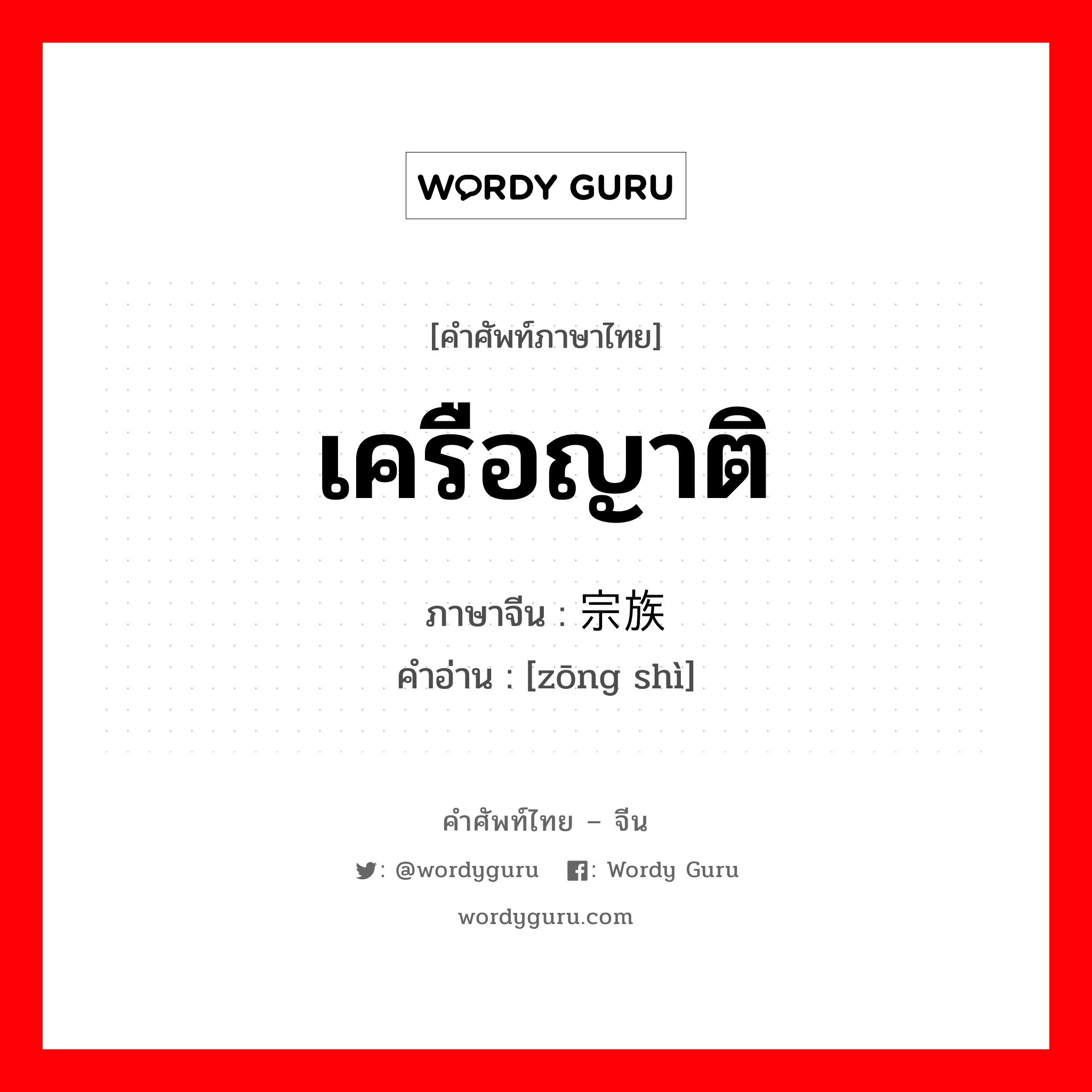 เครือญาติ ภาษาจีนคืออะไร, คำศัพท์ภาษาไทย - จีน เครือญาติ ภาษาจีน 宗族 คำอ่าน [zōng shì]