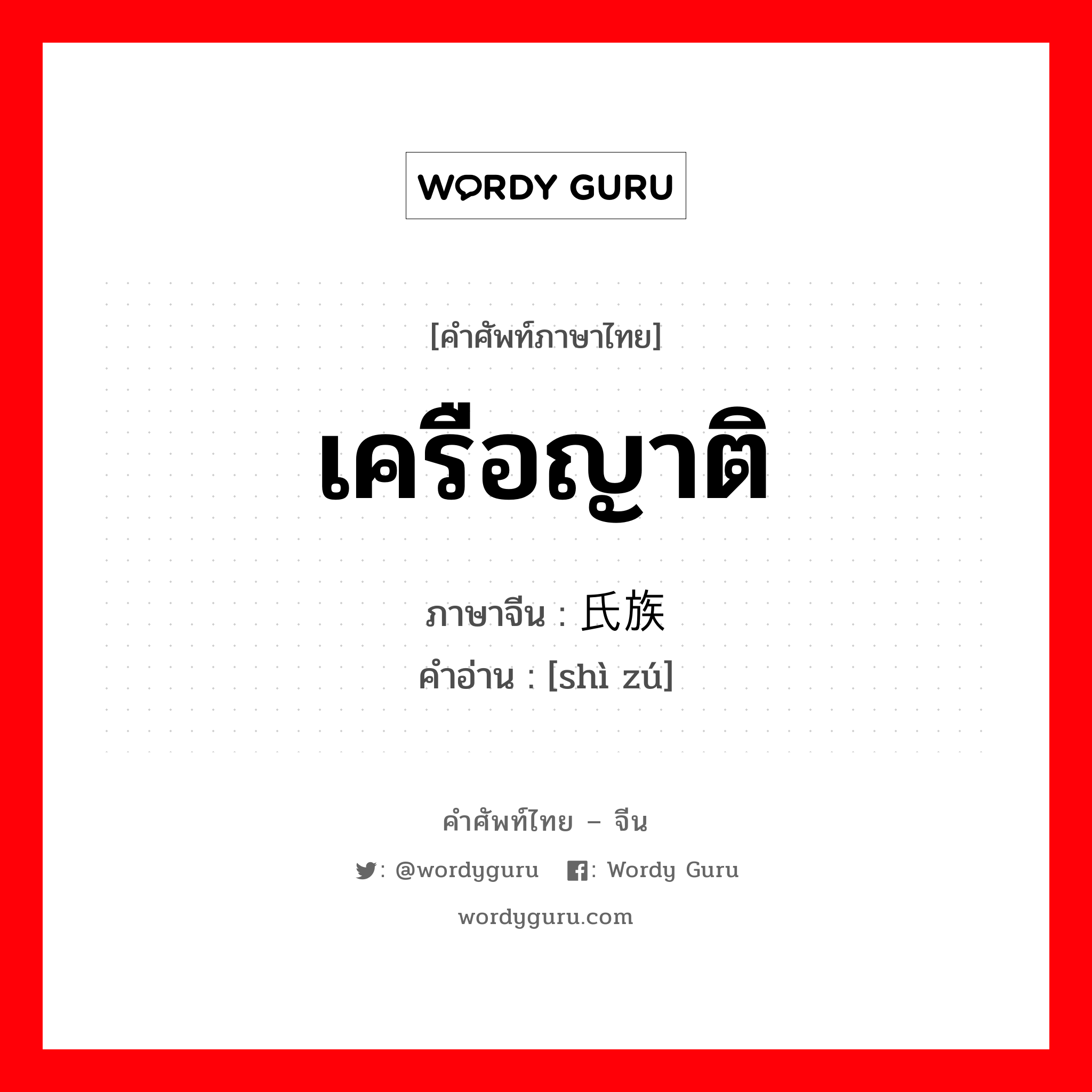 เครือญาติ ภาษาจีนคืออะไร, คำศัพท์ภาษาไทย - จีน เครือญาติ ภาษาจีน 氏族 คำอ่าน [shì zú]