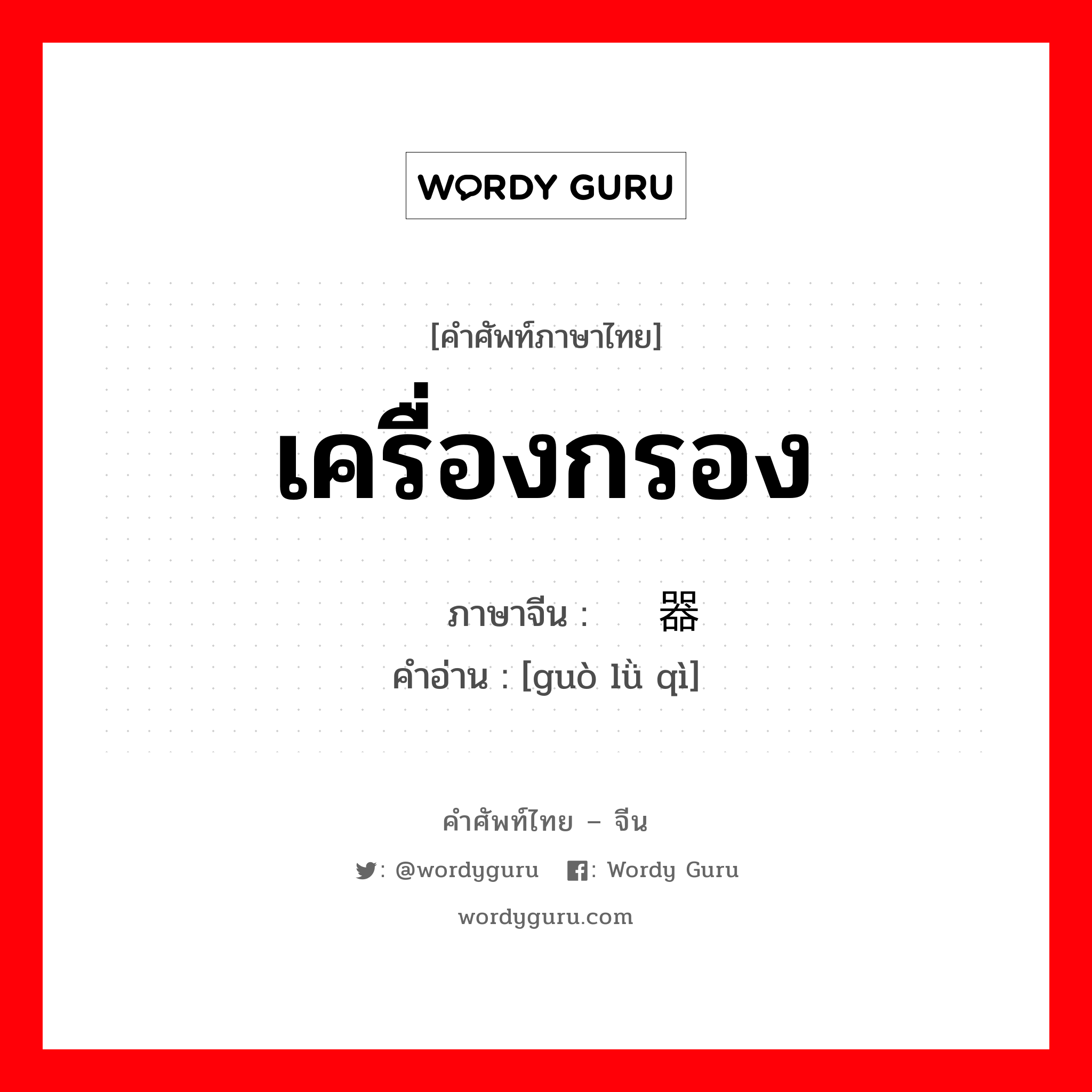 เครื่องกรอง ภาษาจีนคืออะไร, คำศัพท์ภาษาไทย - จีน เครื่องกรอง ภาษาจีน 过滤器 คำอ่าน [guò lǜ qì]