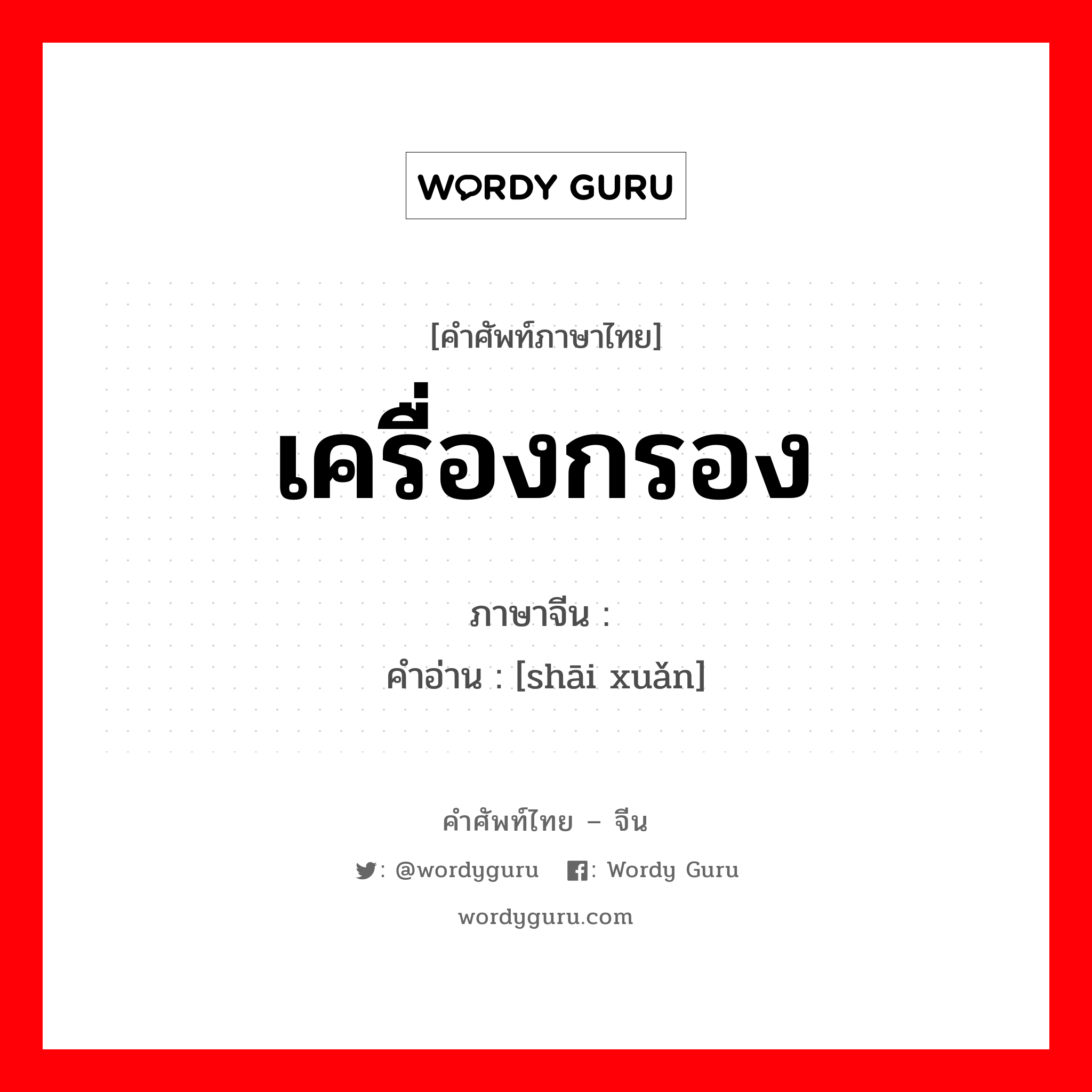 เครื่องกรอง ภาษาจีนคืออะไร, คำศัพท์ภาษาไทย - จีน เครื่องกรอง ภาษาจีน 筛选 คำอ่าน [shāi xuǎn]