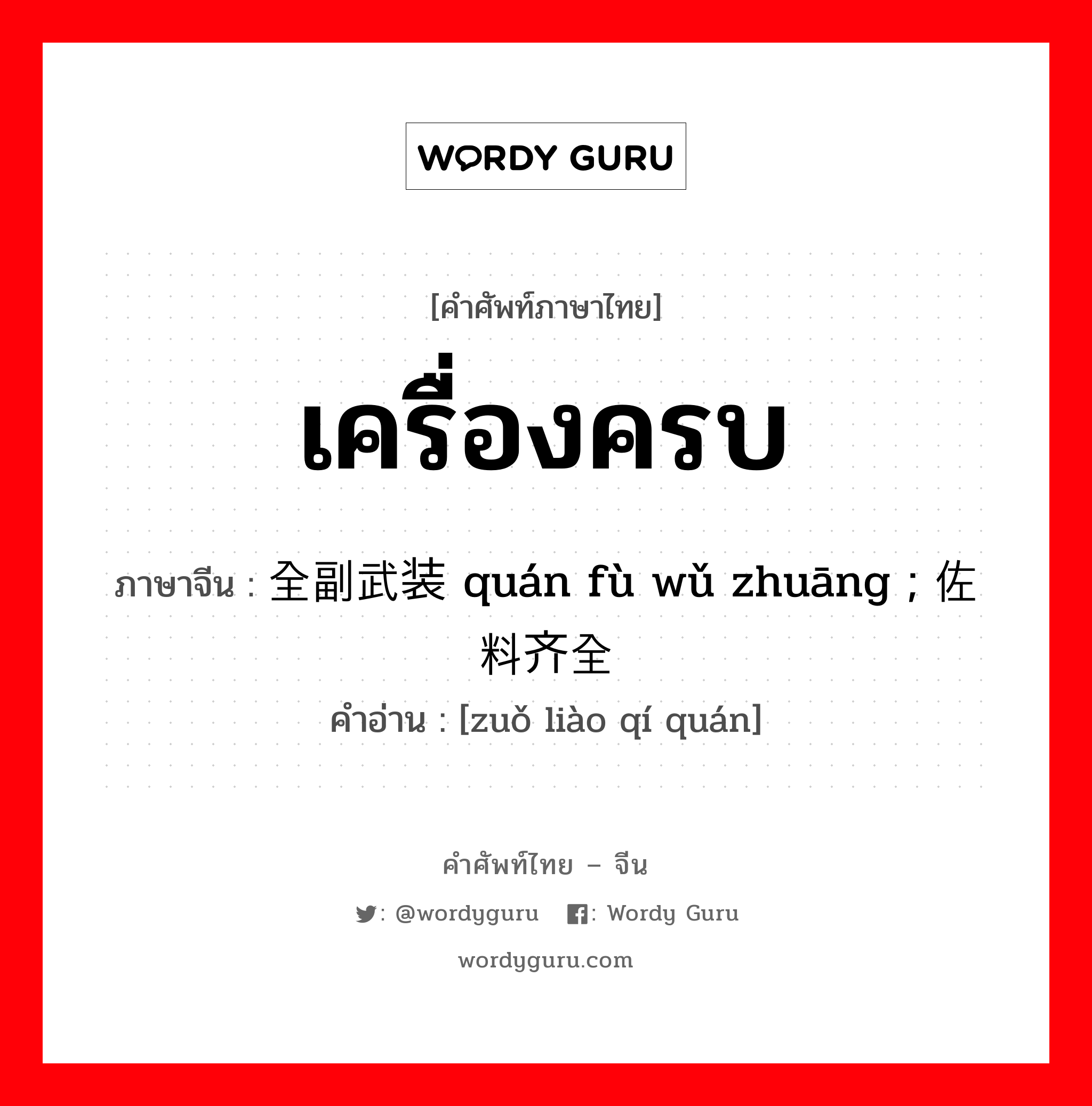 เครื่องครบ ภาษาจีนคืออะไร, คำศัพท์ภาษาไทย - จีน เครื่องครบ ภาษาจีน 全副武装 quán fù wǔ zhuāng ; 佐料齐全 คำอ่าน [zuǒ liào qí quán]