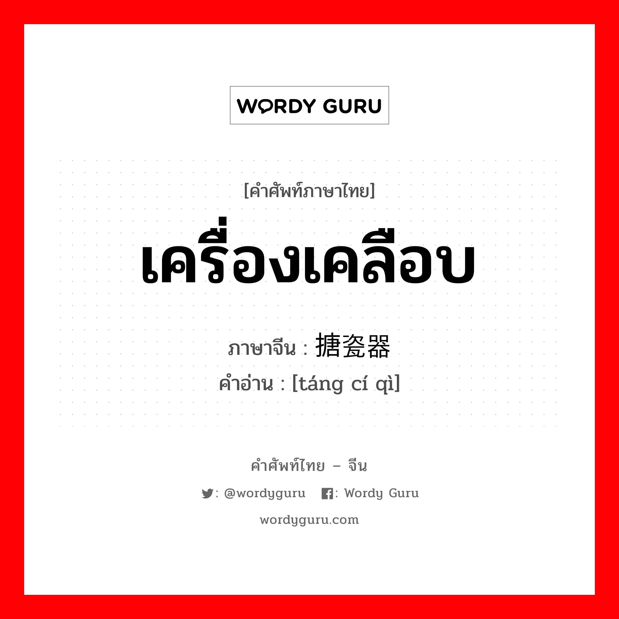 เครื่องเคลือบ ภาษาจีนคืออะไร, คำศัพท์ภาษาไทย - จีน เครื่องเคลือบ ภาษาจีน 搪瓷器 คำอ่าน [táng cí qì]