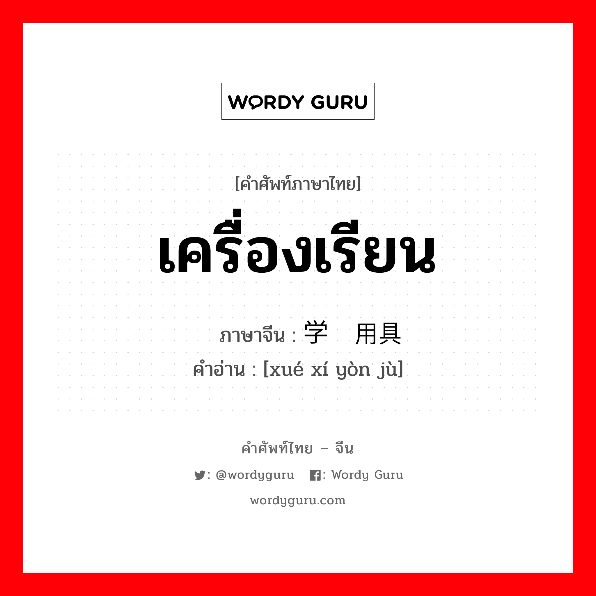 เครื่องเรียน ภาษาจีนคืออะไร, คำศัพท์ภาษาไทย - จีน เครื่องเรียน ภาษาจีน 学习用具 คำอ่าน [xué xí yòn jù]