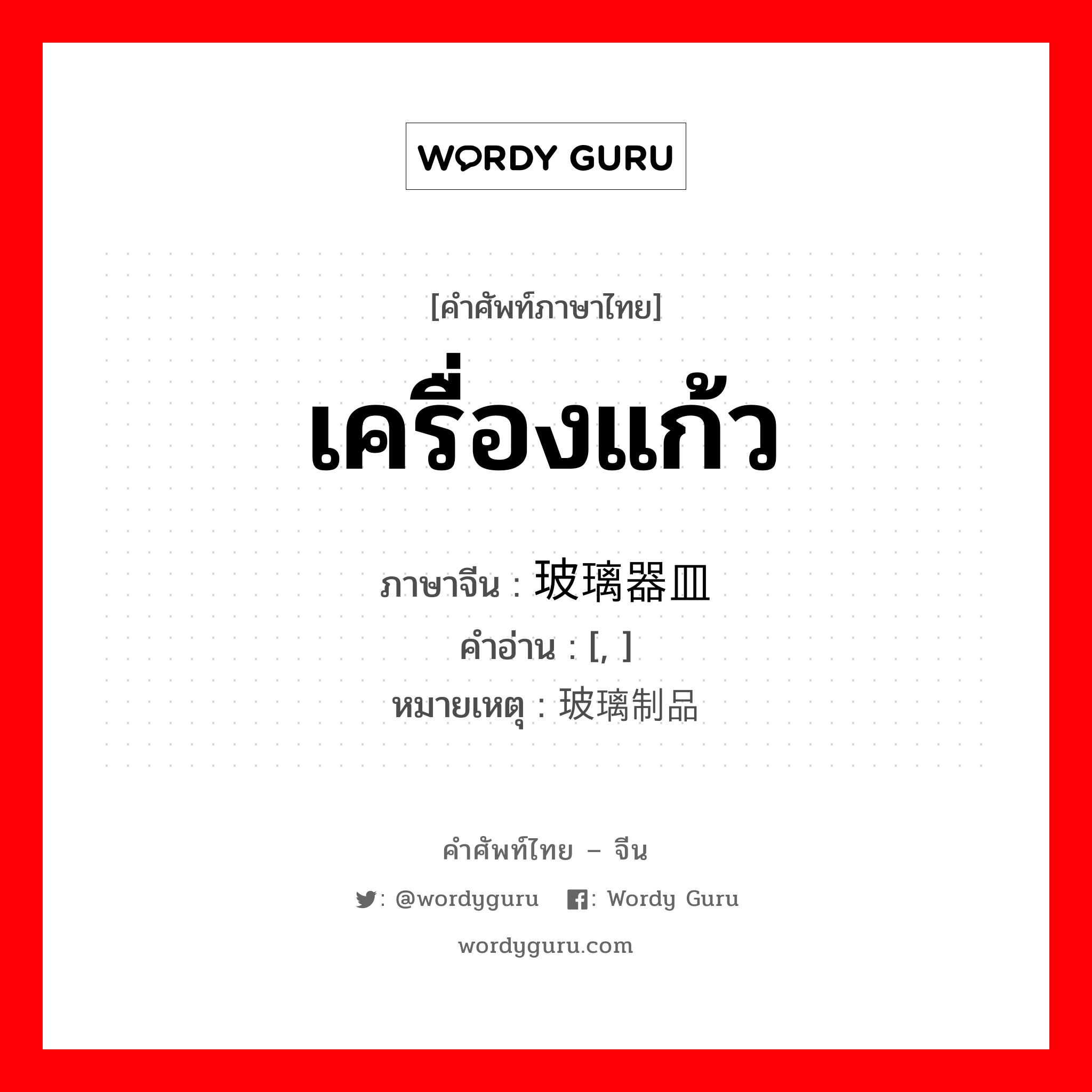 เครื่องแก้ว ภาษาจีนคืออะไร, คำศัพท์ภาษาไทย - จีน เครื่องแก้ว ภาษาจีน 玻璃器皿 คำอ่าน [, ] หมายเหตุ 玻璃制品