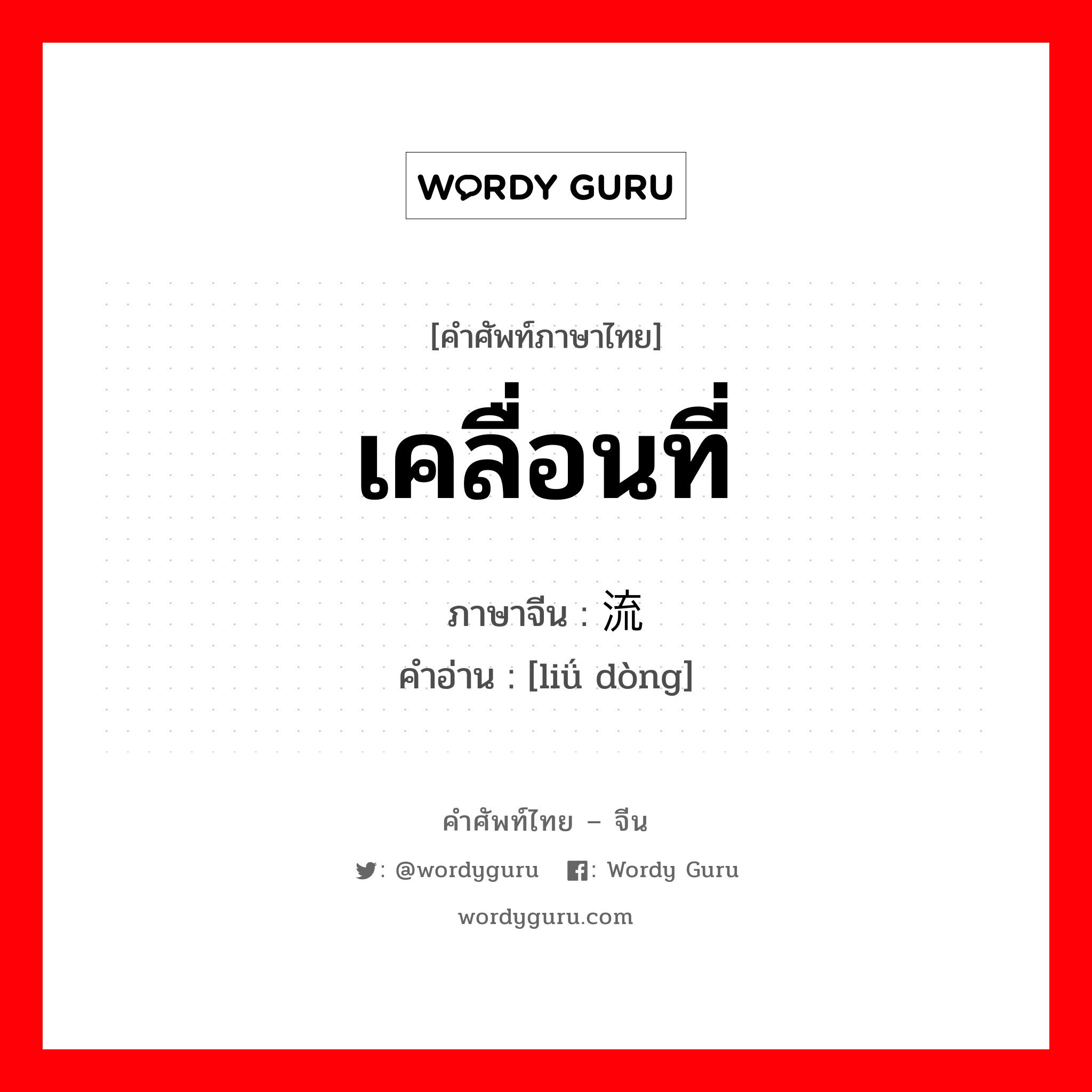 เคลื่อนที่ ภาษาจีนคืออะไร, คำศัพท์ภาษาไทย - จีน เคลื่อนที่ ภาษาจีน 流动 คำอ่าน [liǘ dòng]