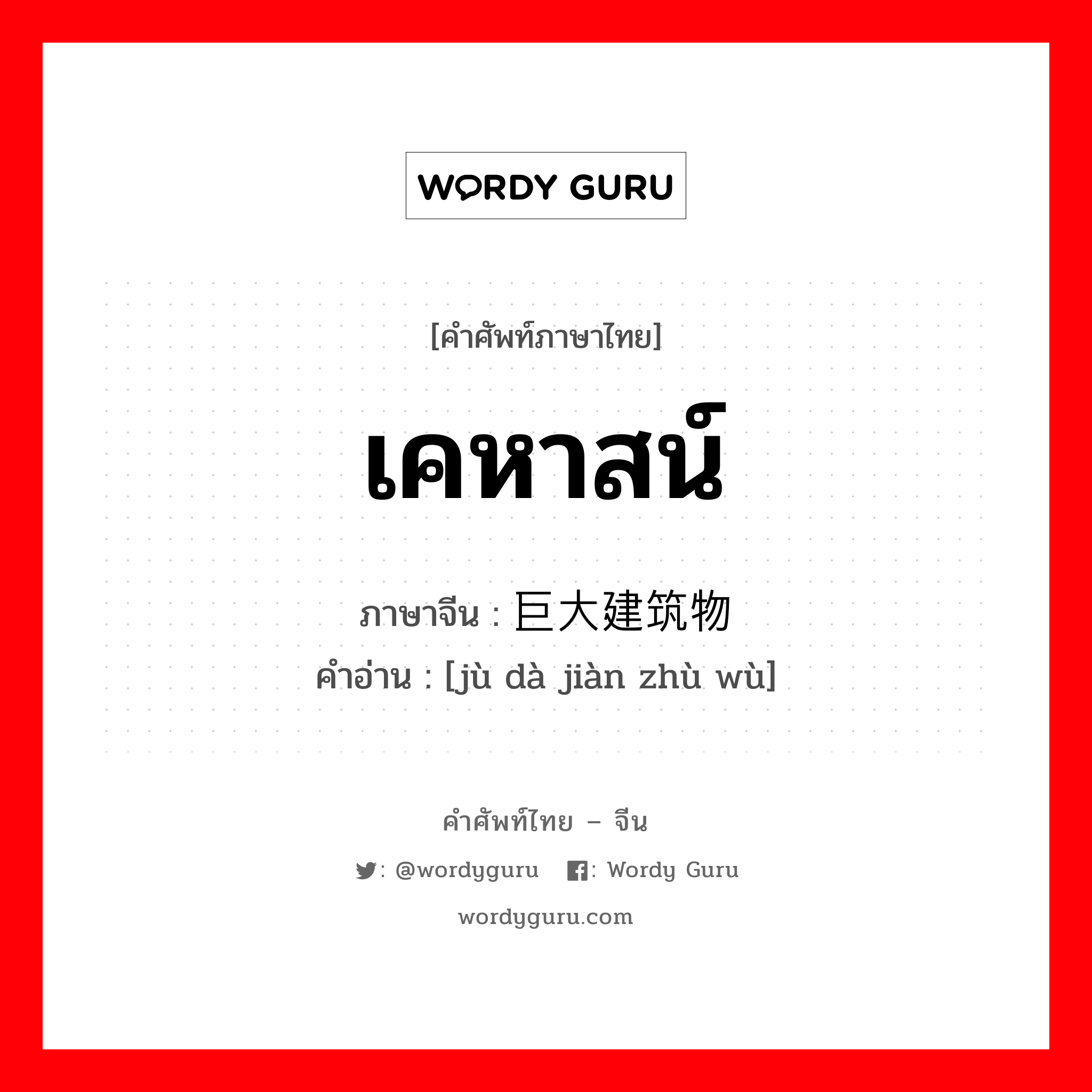 เคหาสน์ ภาษาจีนคืออะไร, คำศัพท์ภาษาไทย - จีน เคหาสน์ ภาษาจีน 巨大建筑物 คำอ่าน [jù dà jiàn zhù wù]