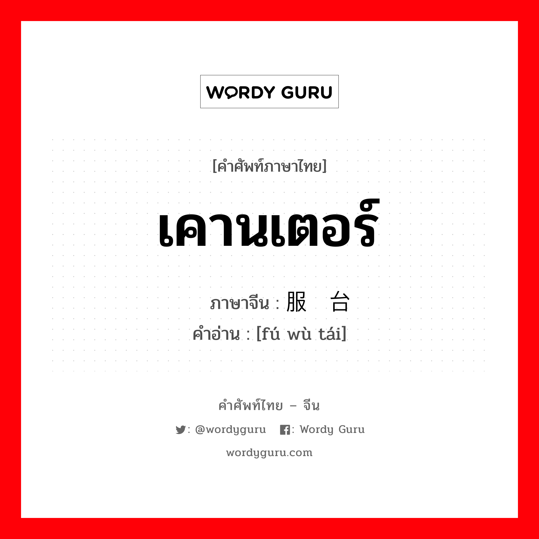 เคานเตอร์ ภาษาจีนคืออะไร, คำศัพท์ภาษาไทย - จีน เคานเตอร์ ภาษาจีน 服务台 คำอ่าน [fú wù tái]