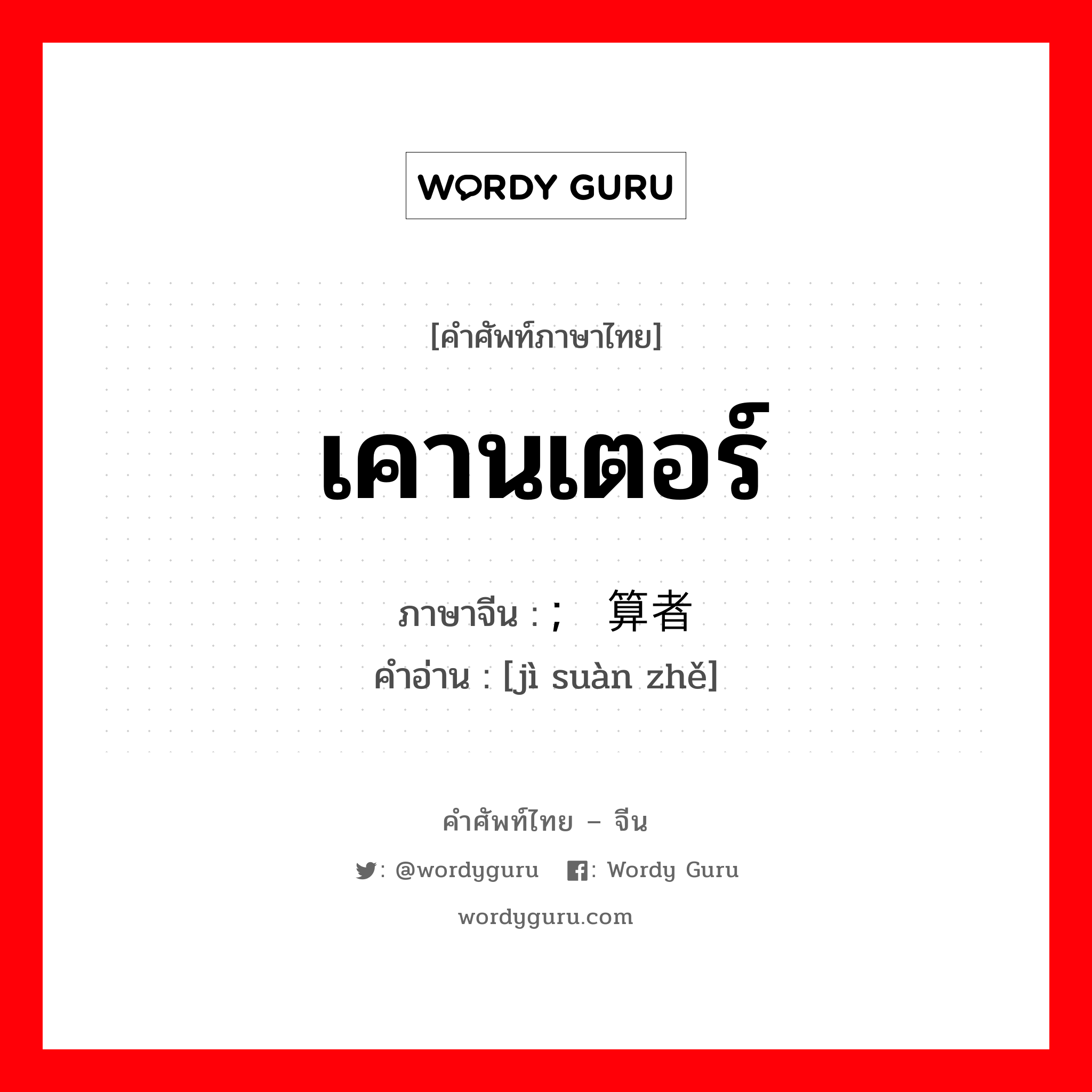 เคานเตอร์ ภาษาจีนคืออะไร, คำศัพท์ภาษาไทย - จีน เคานเตอร์ ภาษาจีน ; 计算者 คำอ่าน [jì suàn zhě]