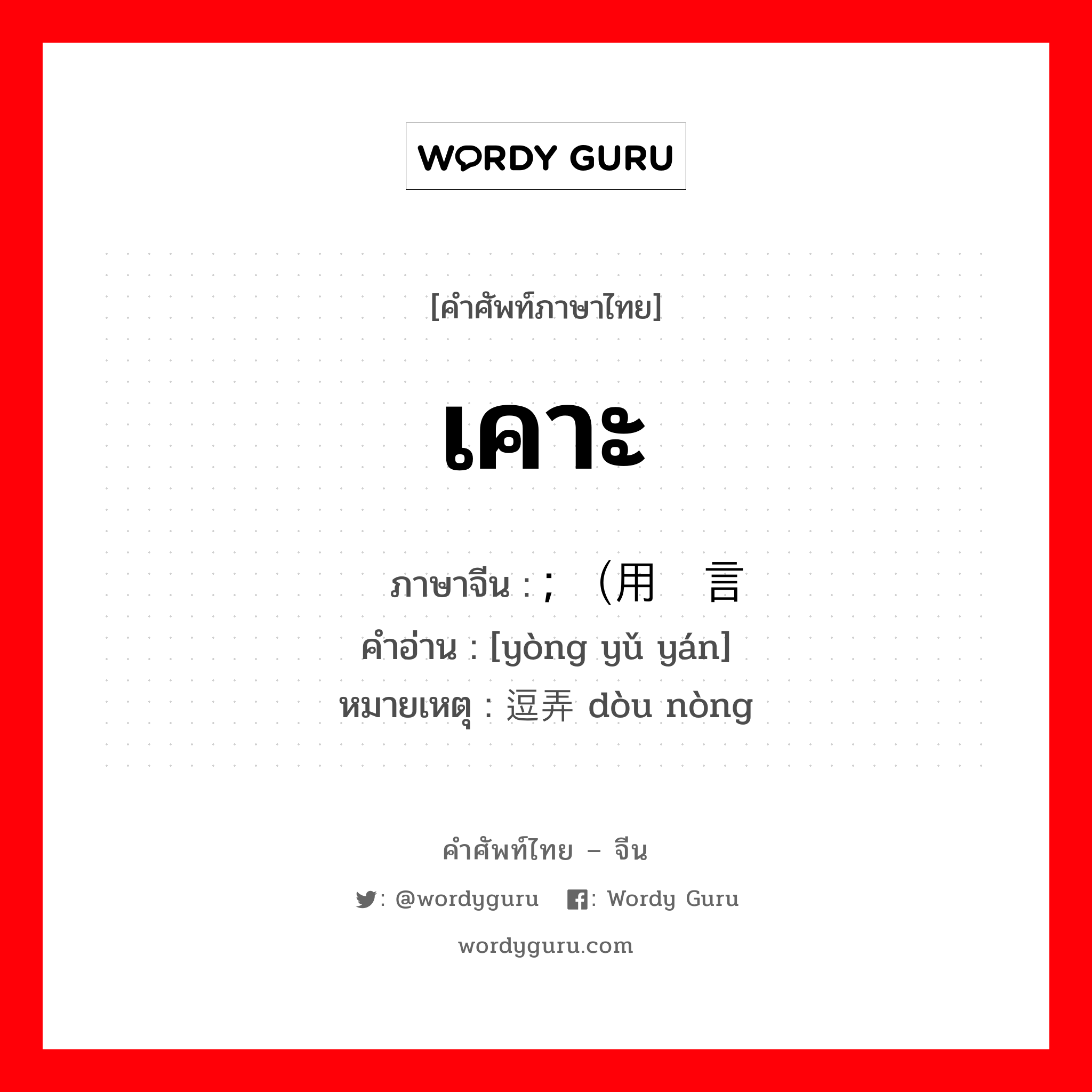 เคาะ ภาษาจีนคืออะไร, คำศัพท์ภาษาไทย - จีน เคาะ ภาษาจีน ; （用语言 คำอ่าน [yòng yǔ yán] หมายเหตุ 逗弄 dòu nòng