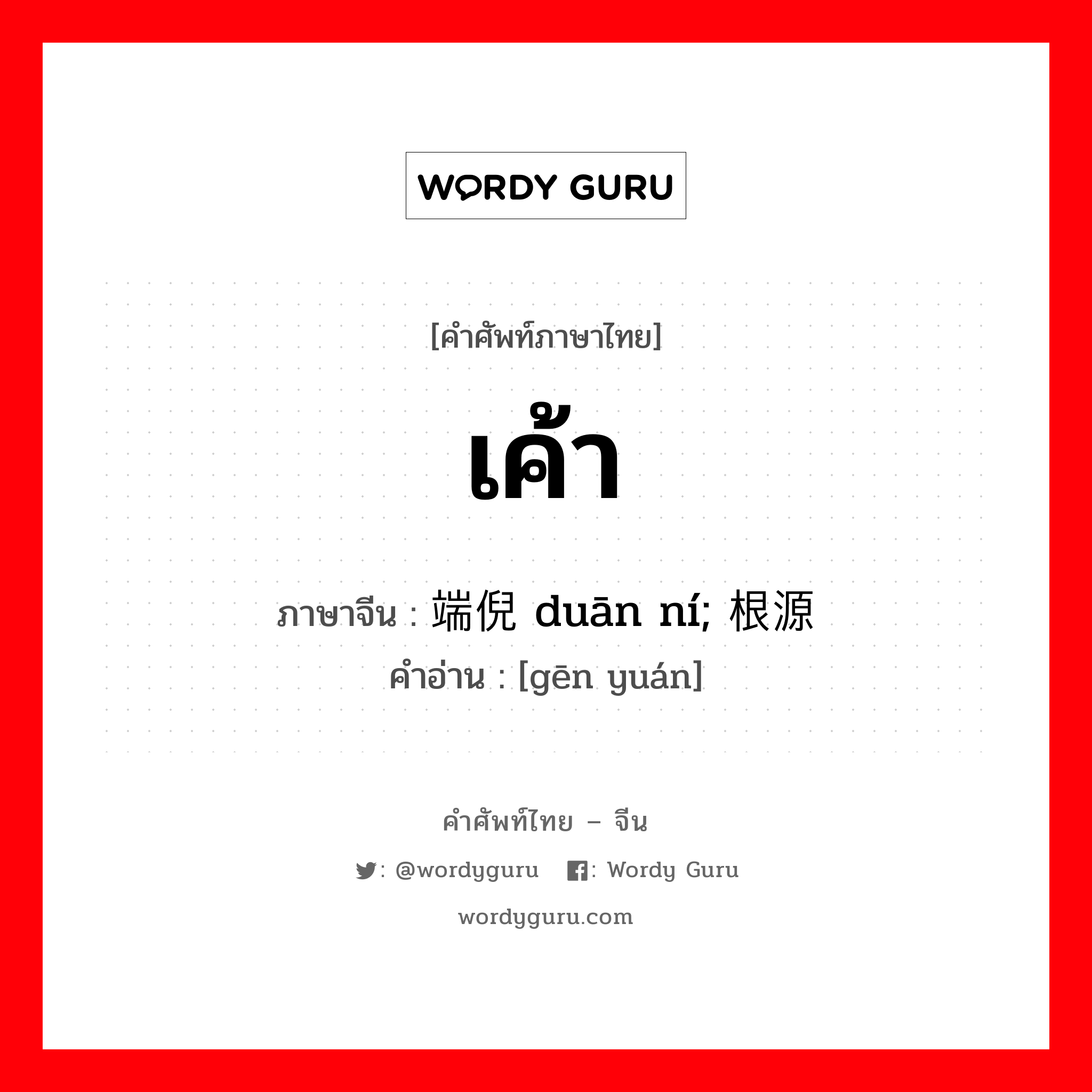 เค้า ภาษาจีนคืออะไร, คำศัพท์ภาษาไทย - จีน เค้า ภาษาจีน 端倪 duān ní; 根源 คำอ่าน [gēn yuán]