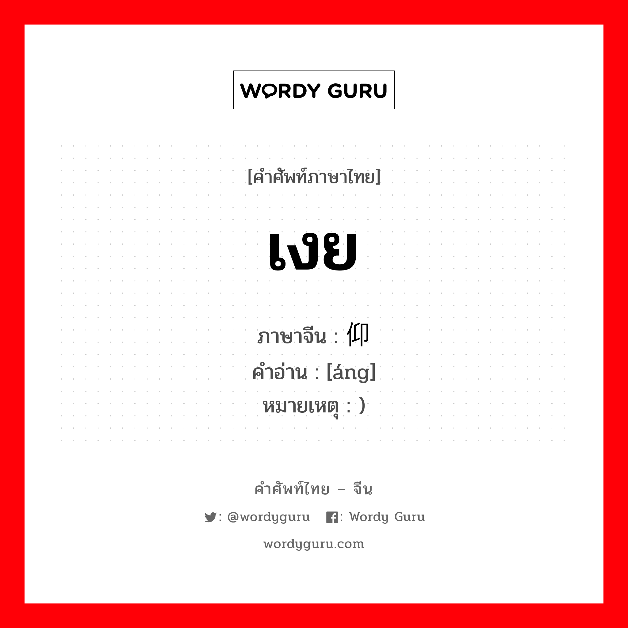 เงย ภาษาจีนคืออะไร, คำศัพท์ภาษาไทย - จีน เงย ภาษาจีน 仰 คำอ่าน [áng] หมายเหตุ )