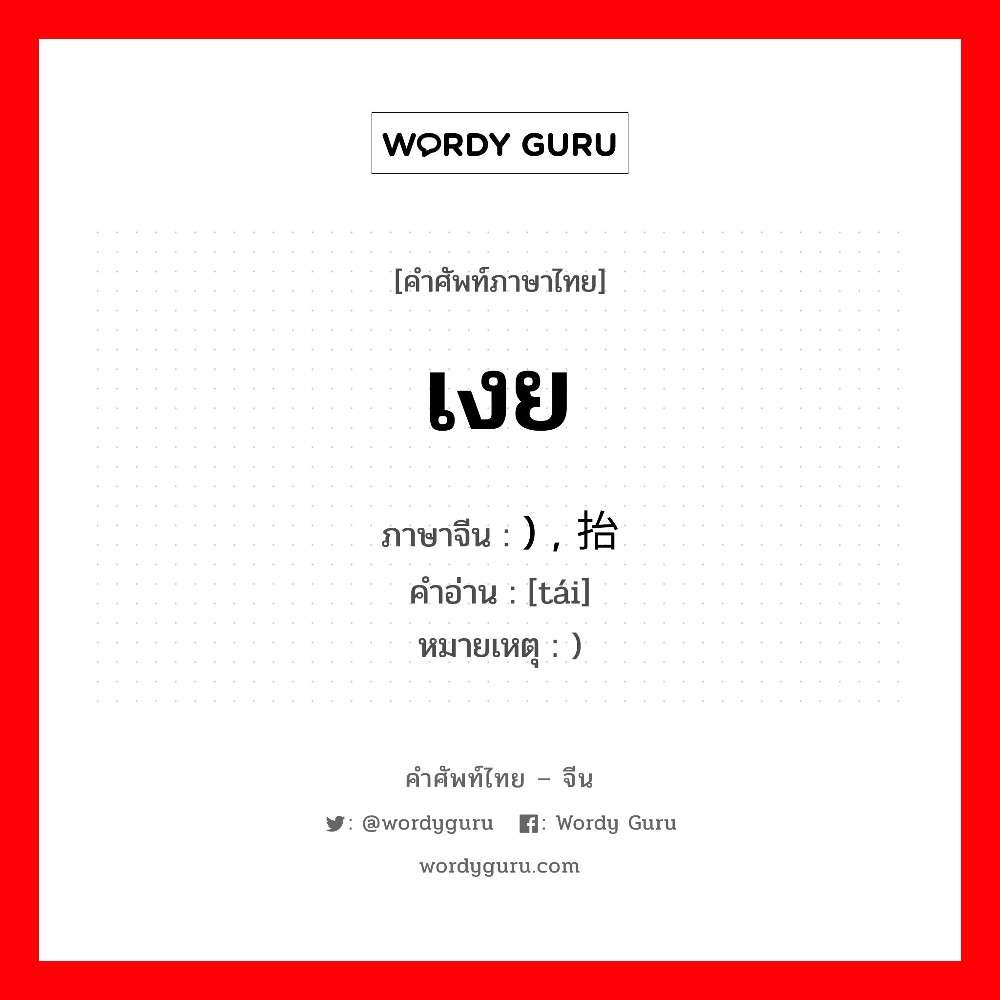 เงย ภาษาจีนคืออะไร, คำศัพท์ภาษาไทย - จีน เงย ภาษาจีน ) , 抬 คำอ่าน [tái] หมายเหตุ )