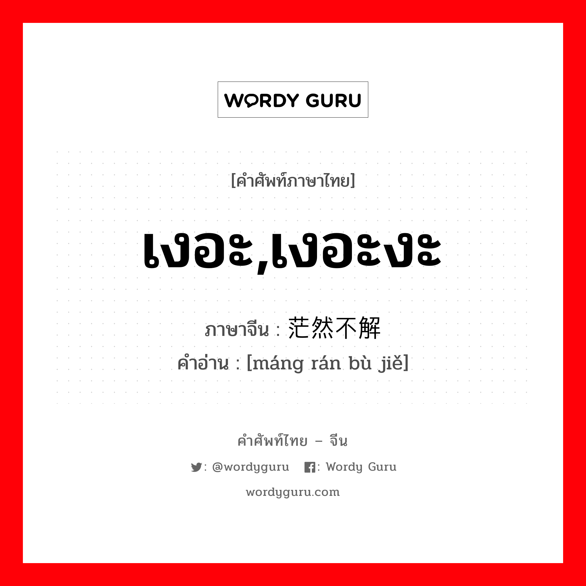 เงอะ,เงอะงะ ภาษาจีนคืออะไร, คำศัพท์ภาษาไทย - จีน เงอะ,เงอะงะ ภาษาจีน 茫然不解 คำอ่าน [máng rán bù jiě]