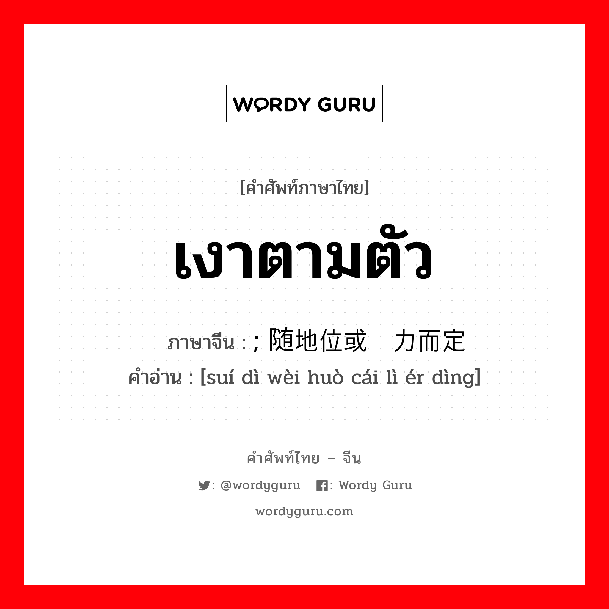 เงาตามตัว ภาษาจีนคืออะไร, คำศัพท์ภาษาไทย - จีน เงาตามตัว ภาษาจีน ; 随地位或财力而定 คำอ่าน [suí dì wèi huò cái lì ér dìng]