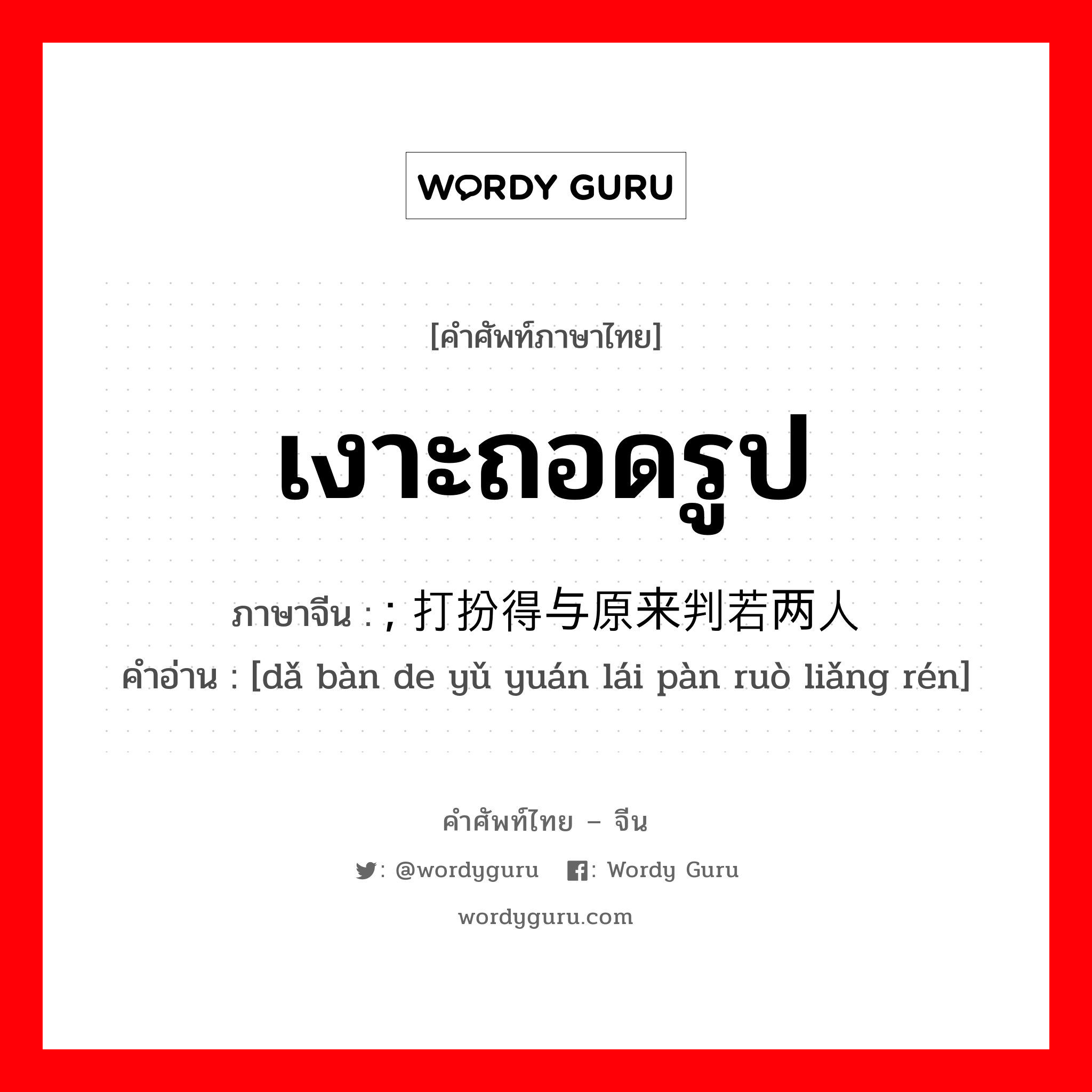 เงาะถอดรูป ภาษาจีนคืออะไร, คำศัพท์ภาษาไทย - จีน เงาะถอดรูป ภาษาจีน ; 打扮得与原来判若两人 คำอ่าน [dǎ bàn de yǔ yuán lái pàn ruò liǎng rén]