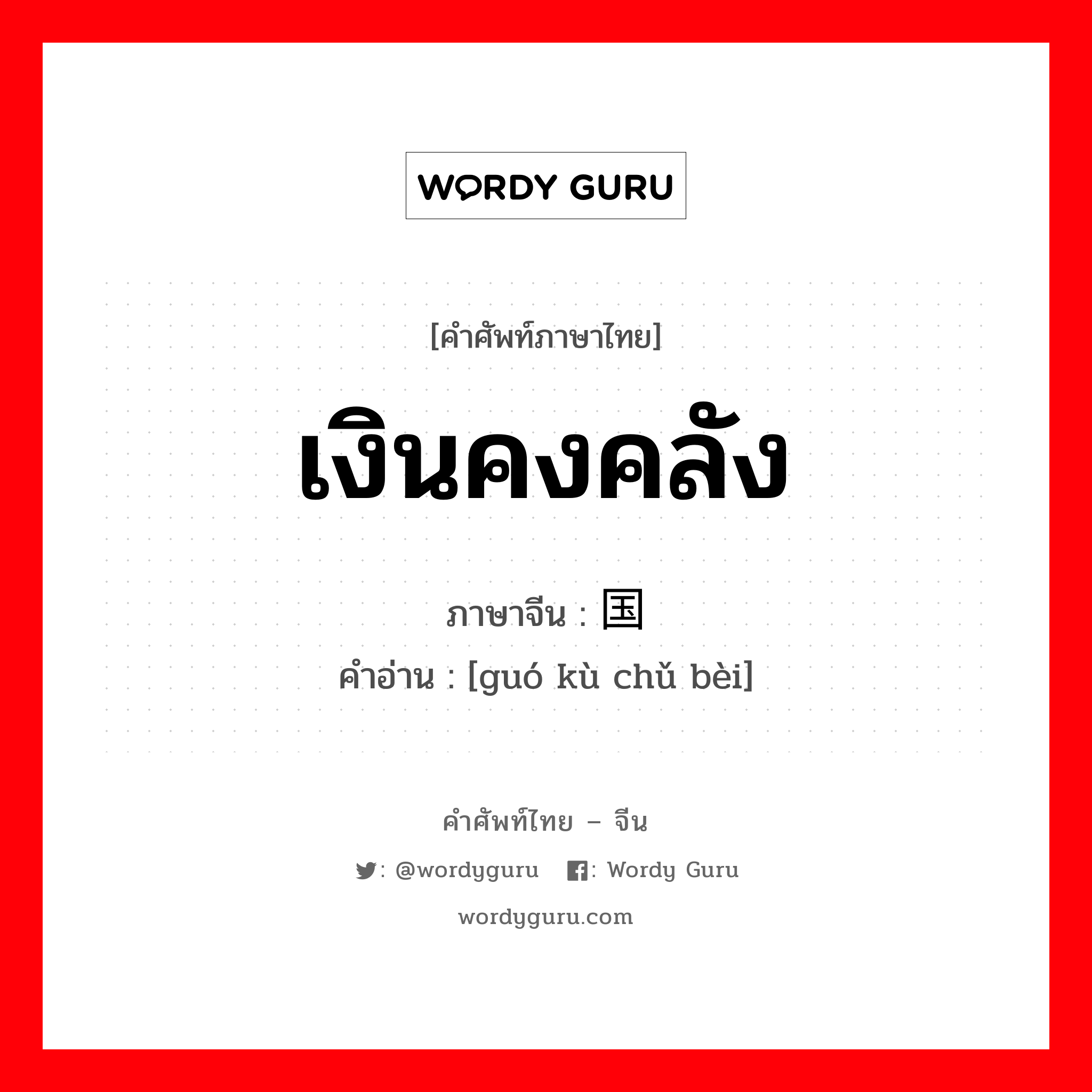 เงินคงคลัง ภาษาจีนคืออะไร, คำศัพท์ภาษาไทย - จีน เงินคงคลัง ภาษาจีน 国库储备 คำอ่าน [guó kù chǔ bèi]