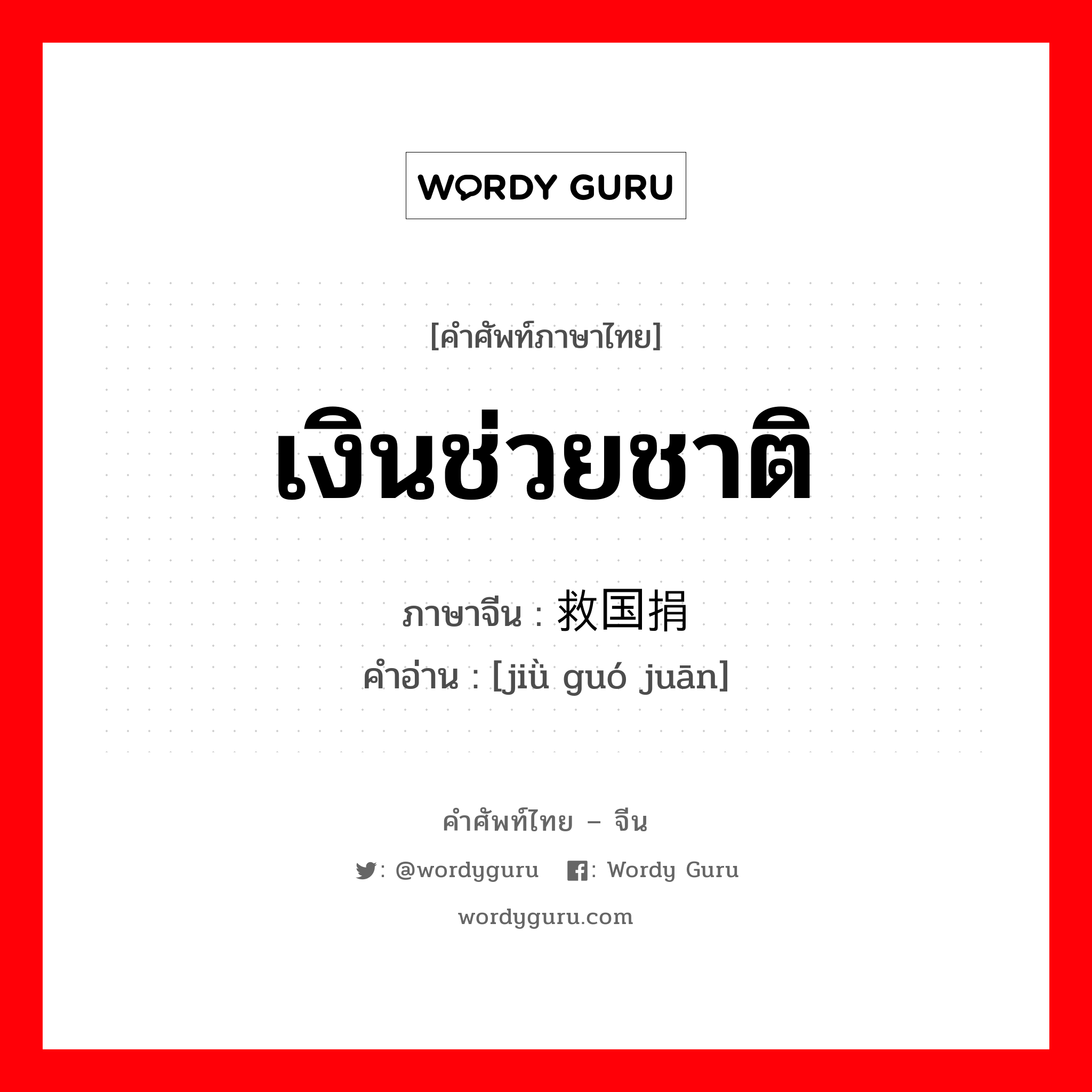 เงินช่วยชาติ ภาษาจีนคืออะไร, คำศัพท์ภาษาไทย - จีน เงินช่วยชาติ ภาษาจีน 救国捐 คำอ่าน [jiǜ guó juān]