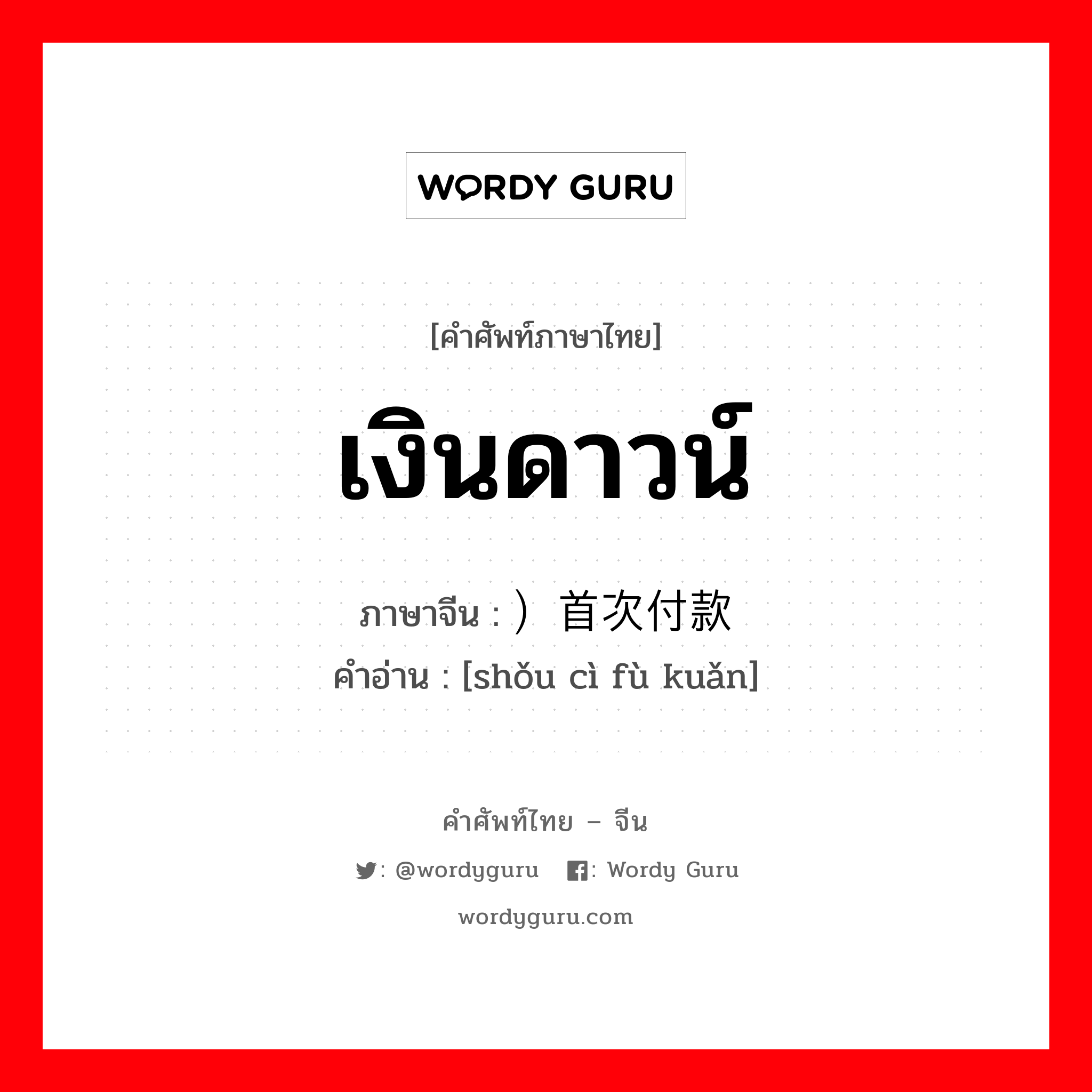 เงินดาวน์ ภาษาจีนคืออะไร, คำศัพท์ภาษาไทย - จีน เงินดาวน์ ภาษาจีน ）首次付款 คำอ่าน [shǒu cì fù kuǎn]