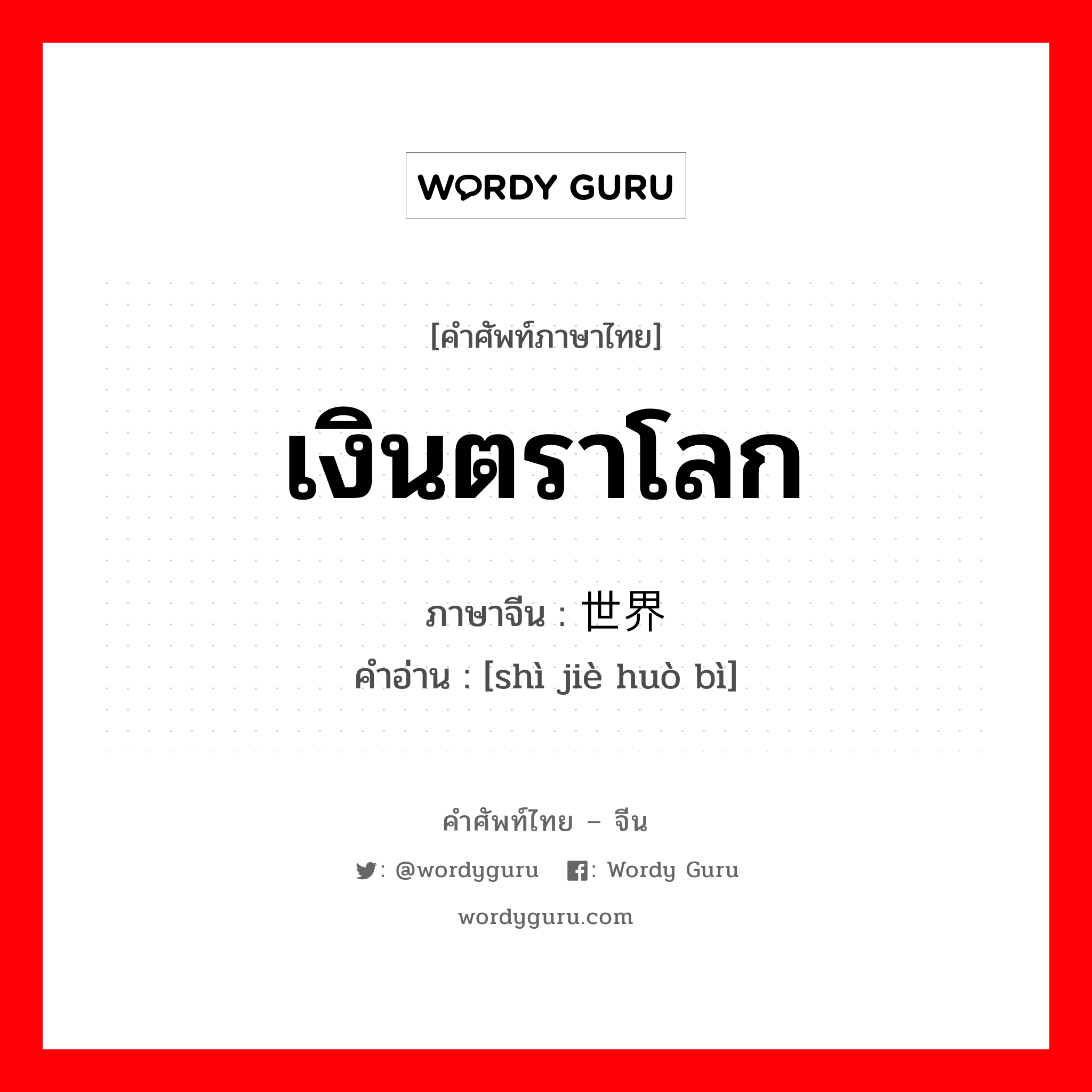 เงินตราโลก ภาษาจีนคืออะไร, คำศัพท์ภาษาไทย - จีน เงินตราโลก ภาษาจีน 世界货币 คำอ่าน [shì jiè huò bì]