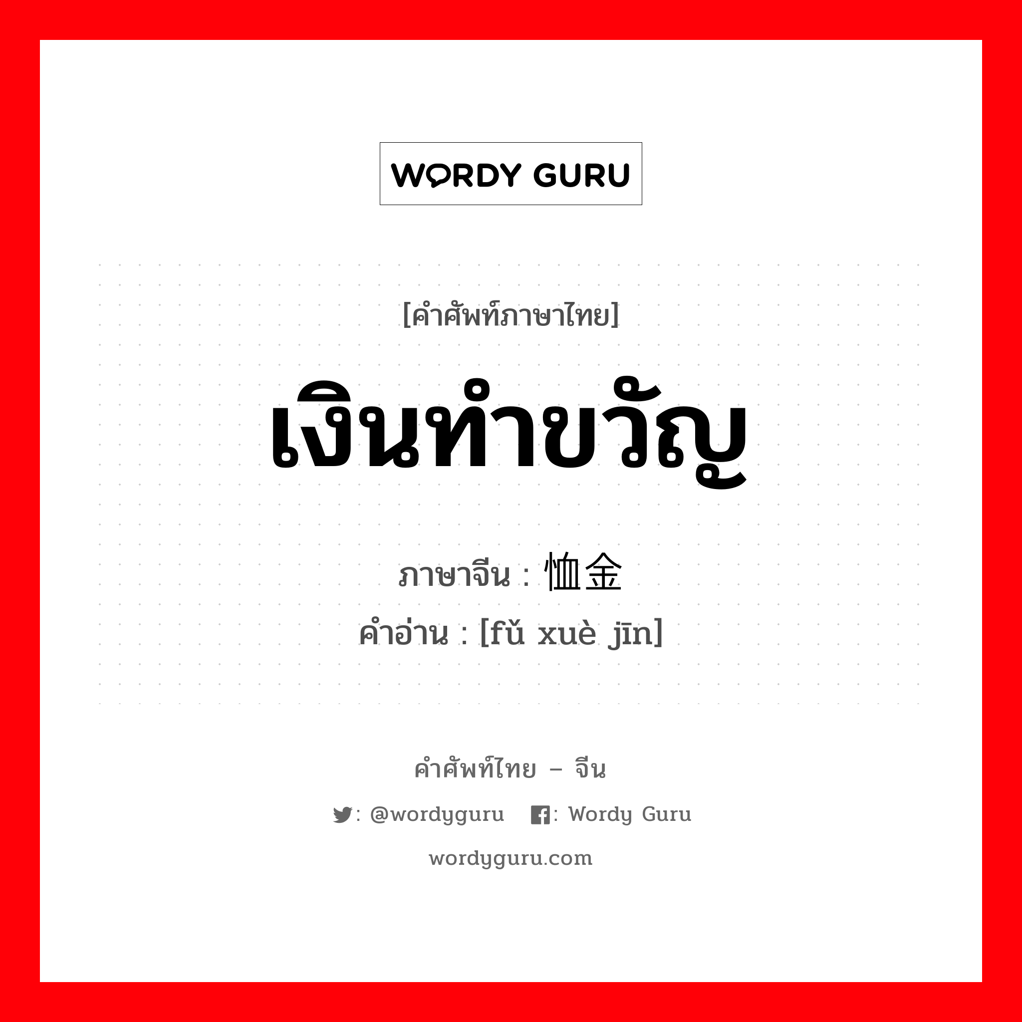 เงินทำขวัญ ภาษาจีนคืออะไร, คำศัพท์ภาษาไทย - จีน เงินทำขวัญ ภาษาจีน 抚恤金 คำอ่าน [fǔ xuè jīn]