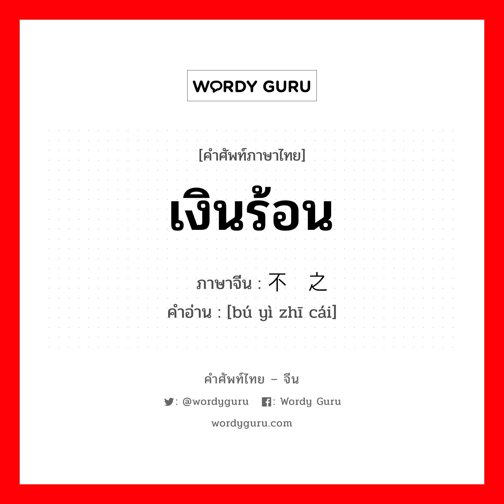 เงินร้อน ภาษาจีนคืออะไร, คำศัพท์ภาษาไทย - จีน เงินร้อน ภาษาจีน 不义之财 คำอ่าน [bú yì zhī cái]