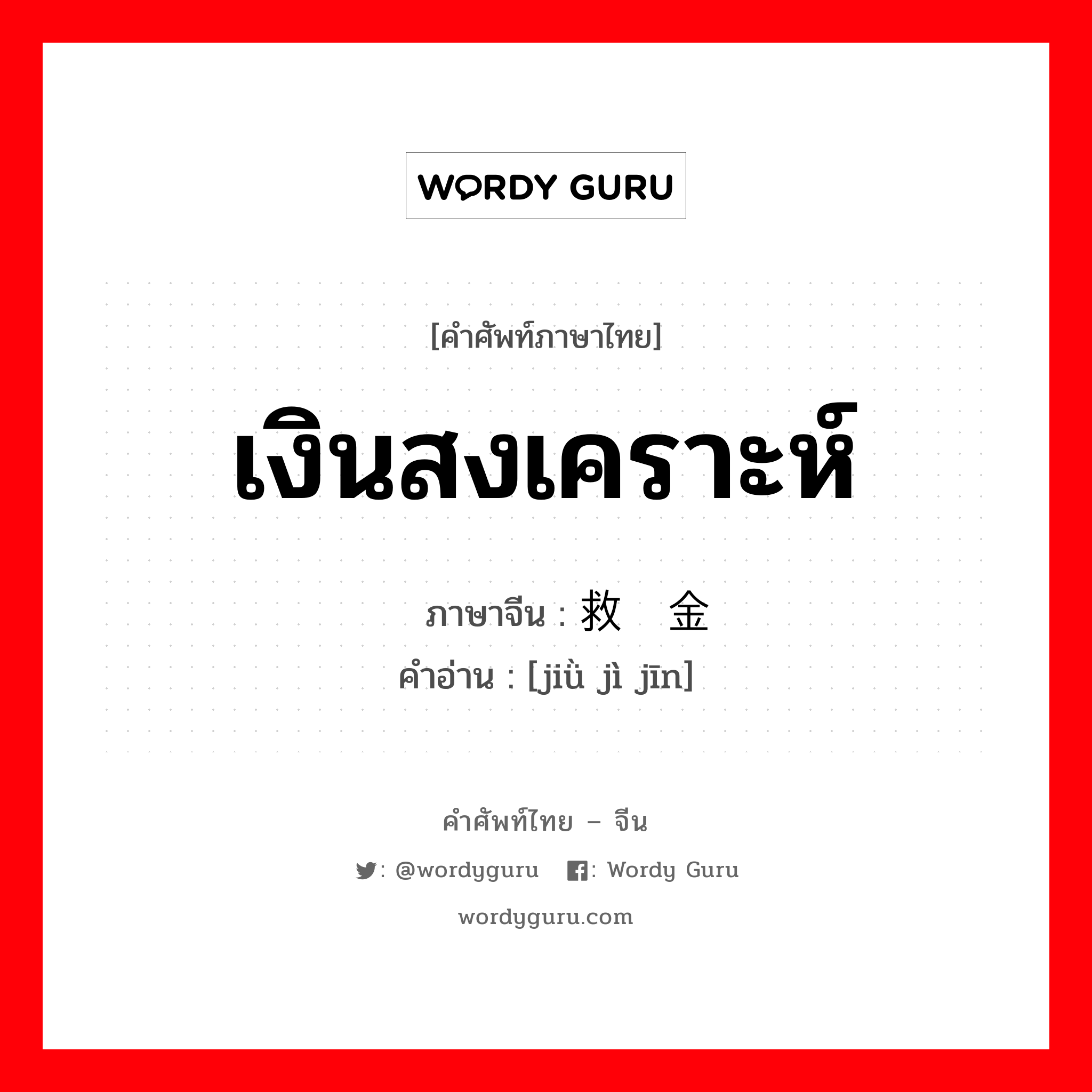 เงินสงเคราะห์ ภาษาจีนคืออะไร, คำศัพท์ภาษาไทย - จีน เงินสงเคราะห์ ภาษาจีน 救济金 คำอ่าน [jiǜ jì jīn]