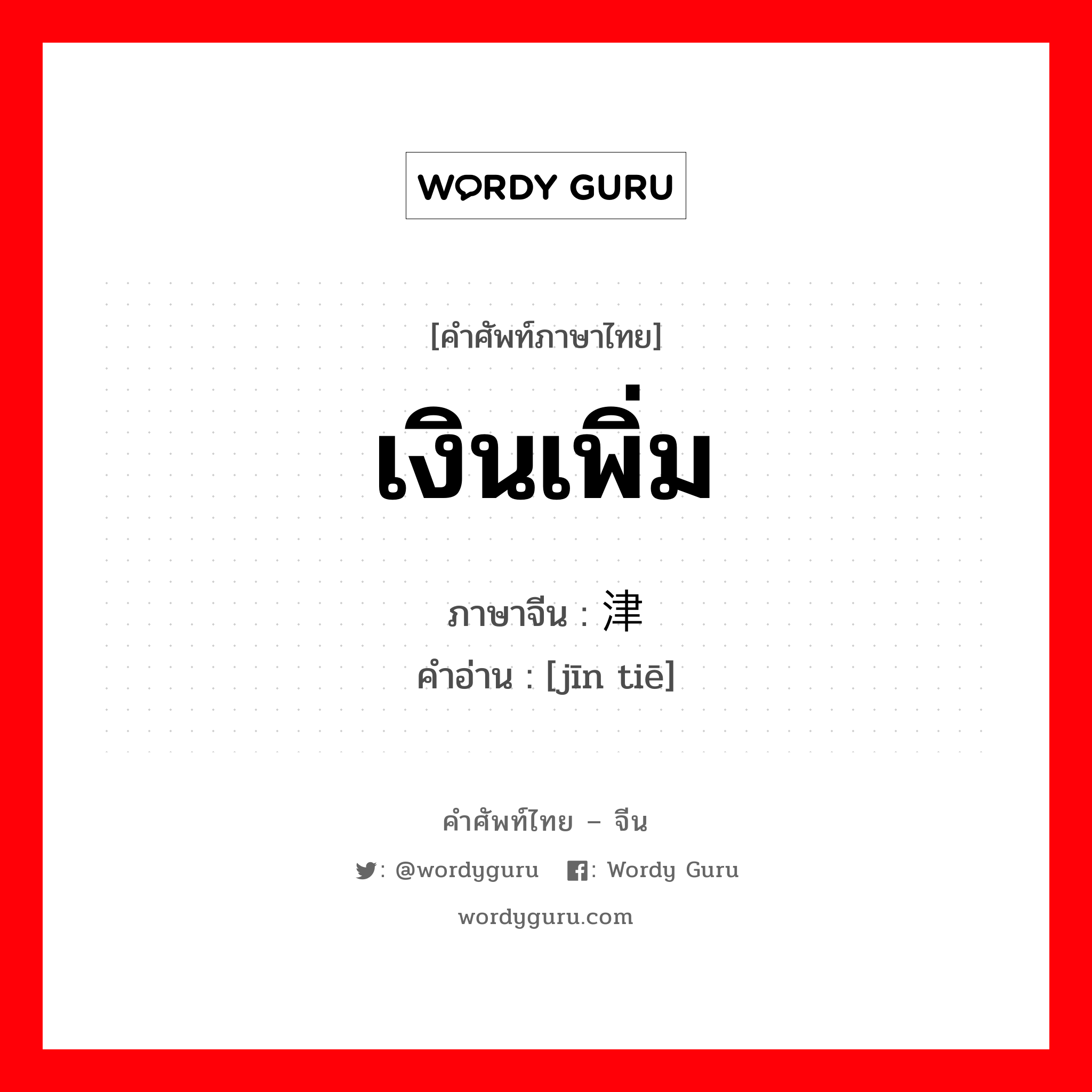 เงินเพิ่ม ภาษาจีนคืออะไร, คำศัพท์ภาษาไทย - จีน เงินเพิ่ม ภาษาจีน 津贴 คำอ่าน [jīn tiē]