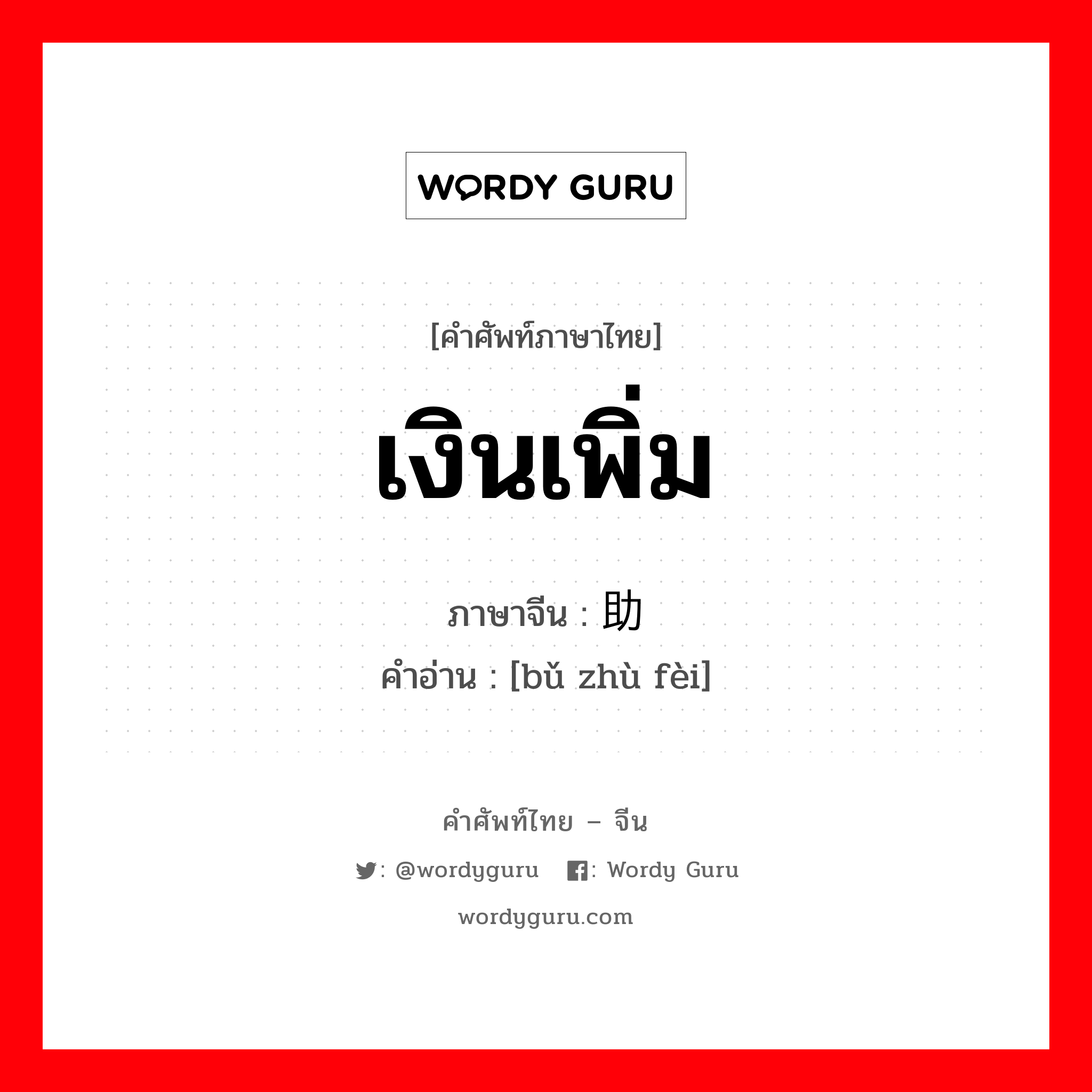 补助费 ภาษาไทย?, คำศัพท์ภาษาไทย - จีน 补助费 ภาษาจีน เงินเพิ่ม คำอ่าน [bǔ zhù fèi]