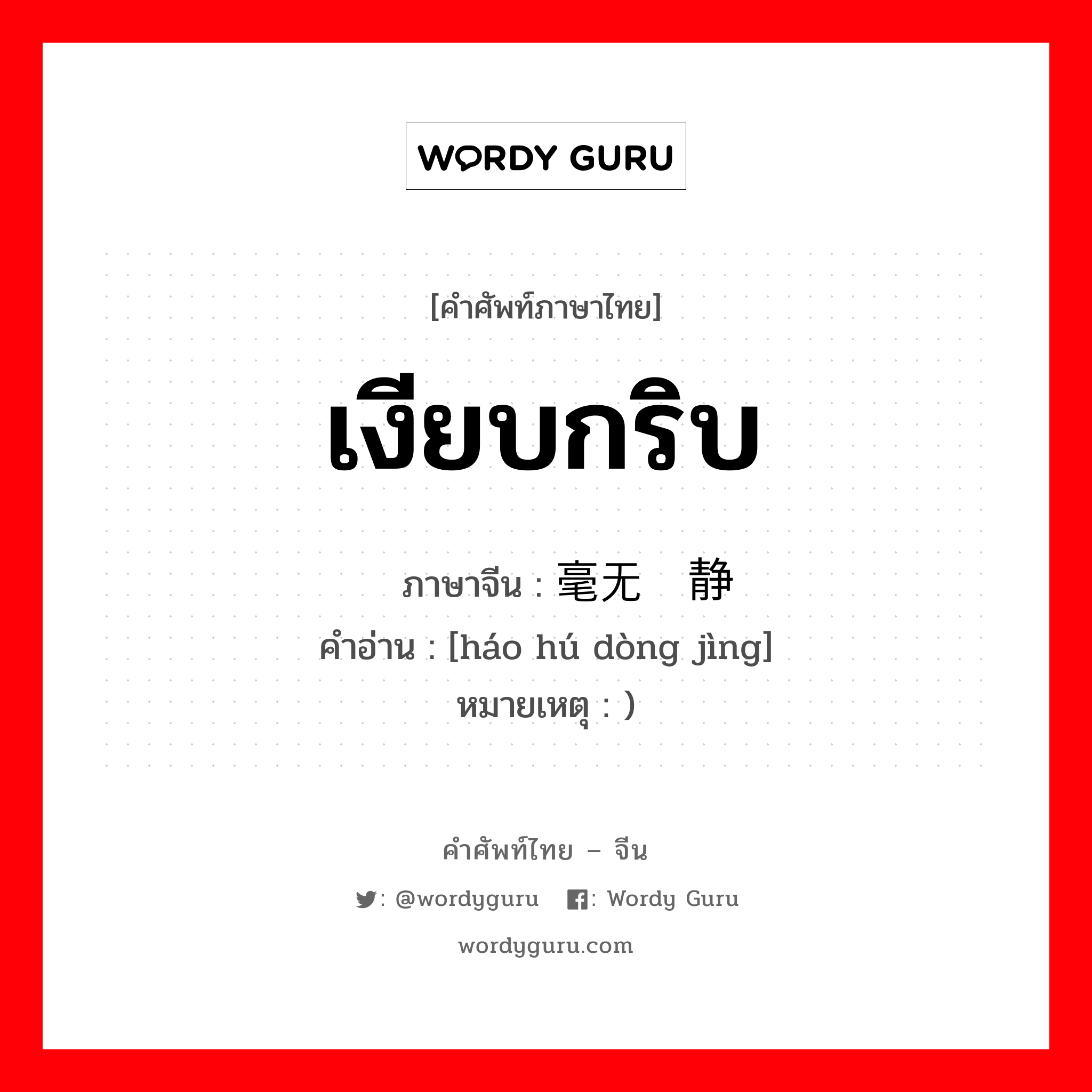 เงียบกริบ ภาษาจีนคืออะไร, คำศัพท์ภาษาไทย - จีน เงียบกริบ ภาษาจีน 毫无动静 คำอ่าน [háo hú dòng jìng] หมายเหตุ )