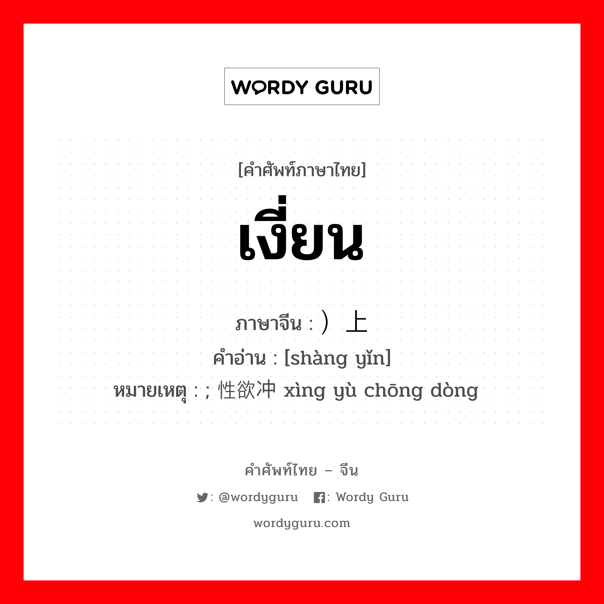 เงี่ยน ภาษาจีนคืออะไร, คำศัพท์ภาษาไทย - จีน เงี่ยน ภาษาจีน ）上瘾 คำอ่าน [shàng yǐn] หมายเหตุ ; 性欲冲动 xìng yù chōng dòng