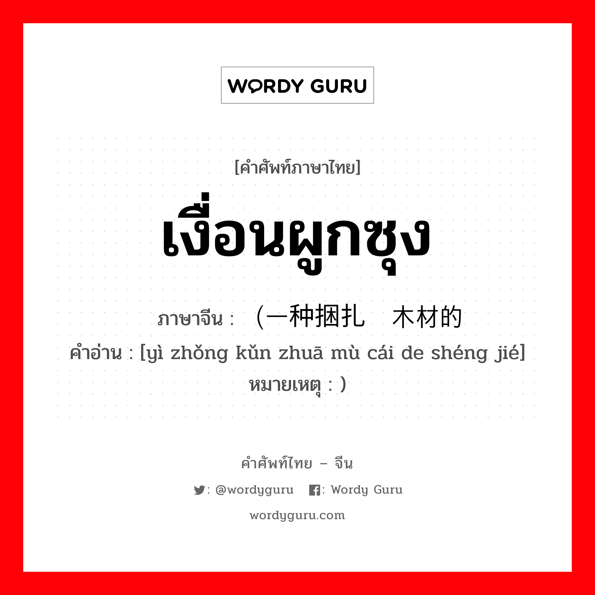 เงื่อนผูกซุง ภาษาจีนคืออะไร, คำศัพท์ภาษาไทย - จีน เงื่อนผูกซุง ภาษาจีน （一种捆扎圆木材的绳结 คำอ่าน [yì zhǒng kǔn zhuā mù cái de shéng jié] หมายเหตุ )