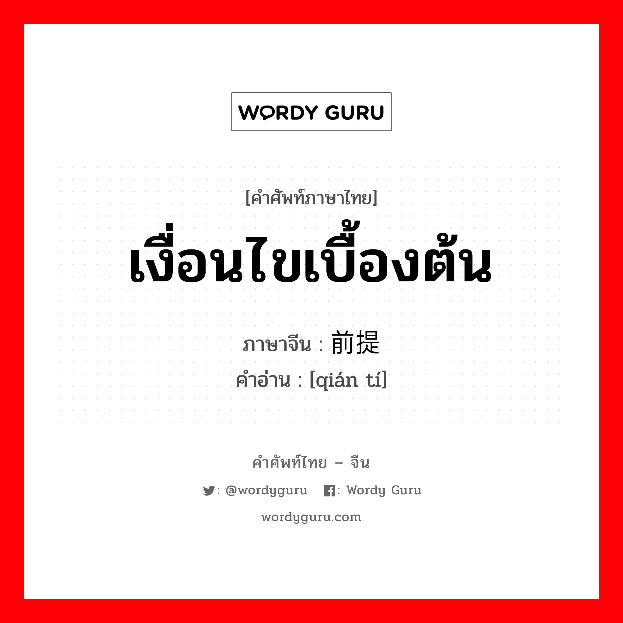 เงื่อนไขเบื้องต้น ภาษาจีนคืออะไร, คำศัพท์ภาษาไทย - จีน เงื่อนไขเบื้องต้น ภาษาจีน 前提 คำอ่าน [qián tí]