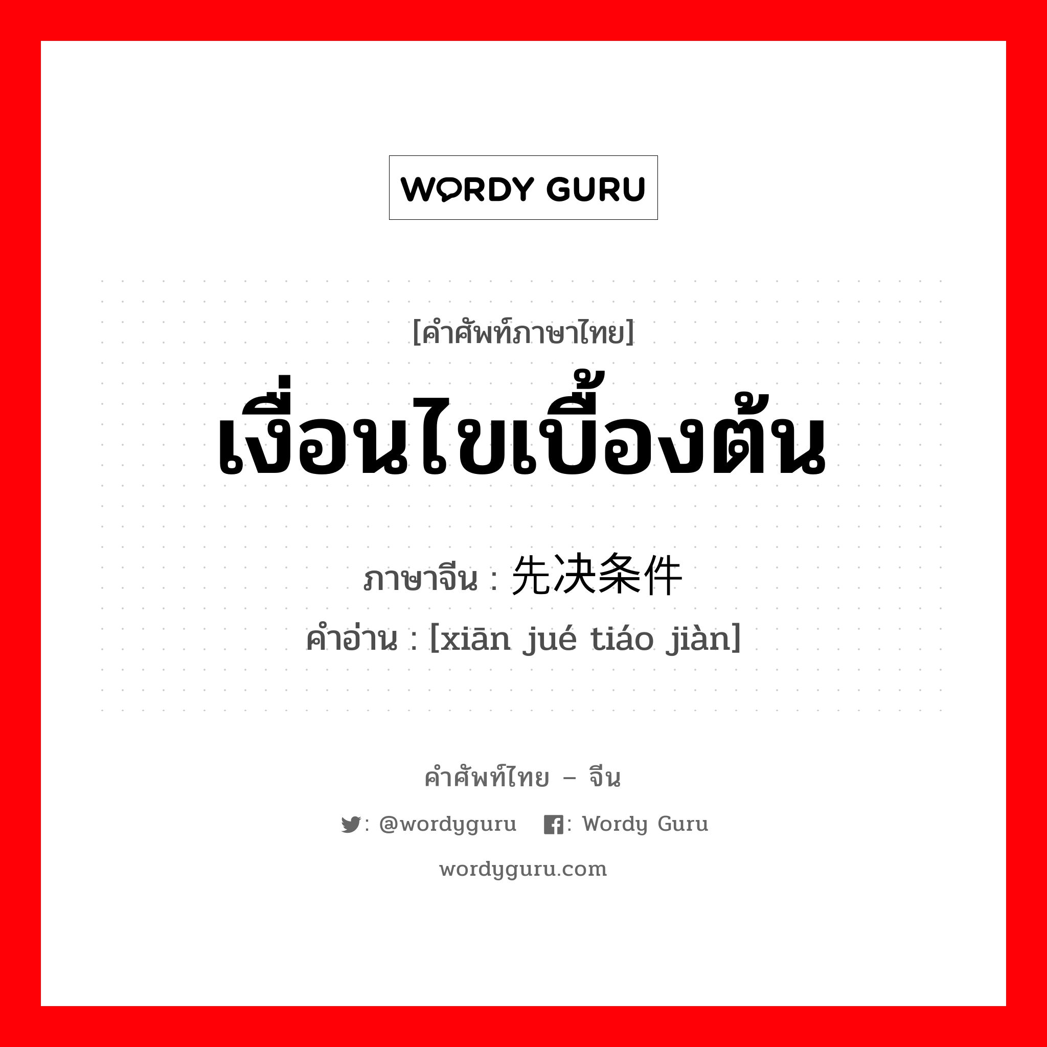 เงื่อนไขเบื้องต้น ภาษาจีนคืออะไร, คำศัพท์ภาษาไทย - จีน เงื่อนไขเบื้องต้น ภาษาจีน 先决条件 คำอ่าน [xiān jué tiáo jiàn]