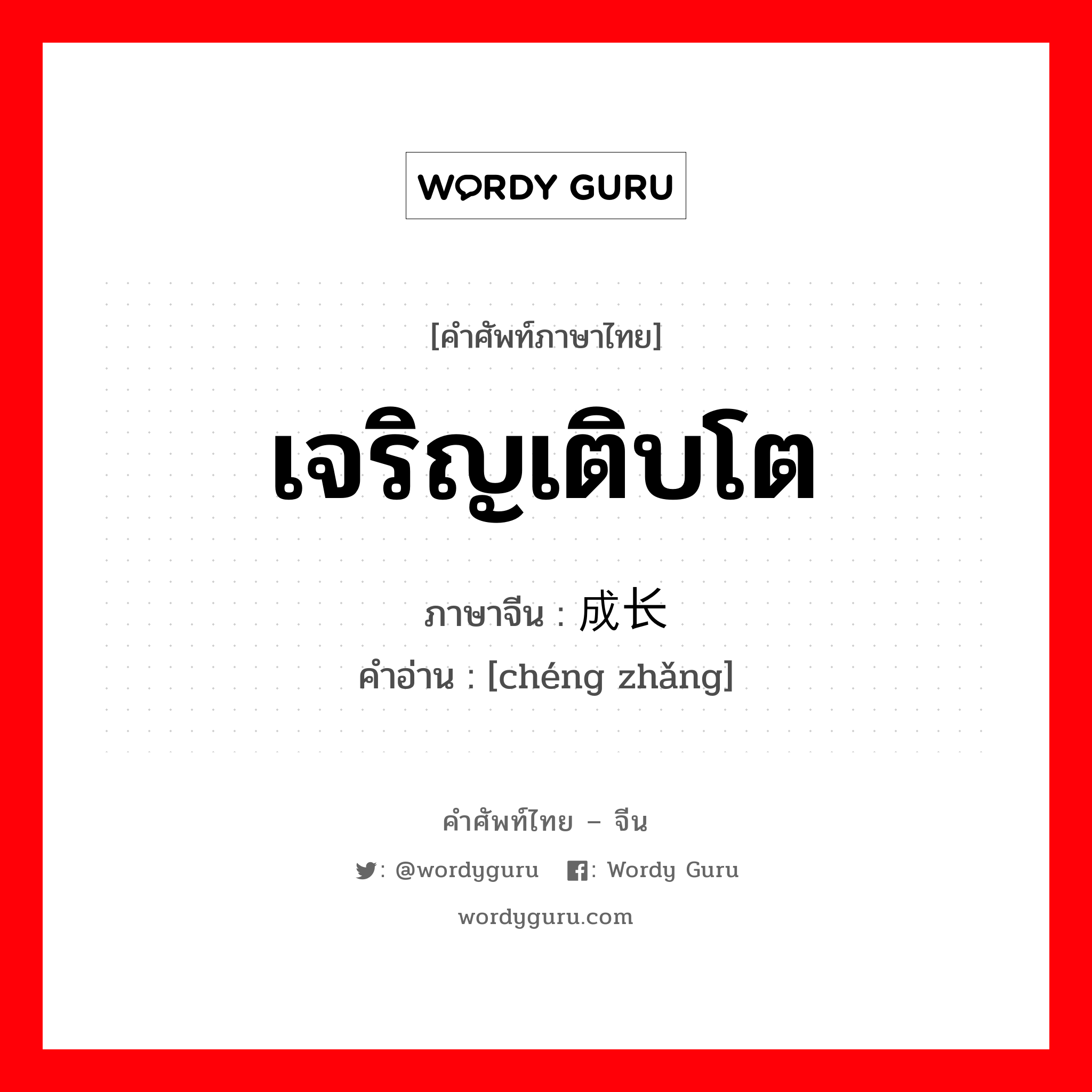 เจริญเติบโต ภาษาจีนคืออะไร, คำศัพท์ภาษาไทย - จีน เจริญเติบโต ภาษาจีน 成长 คำอ่าน [chéng zhǎng]