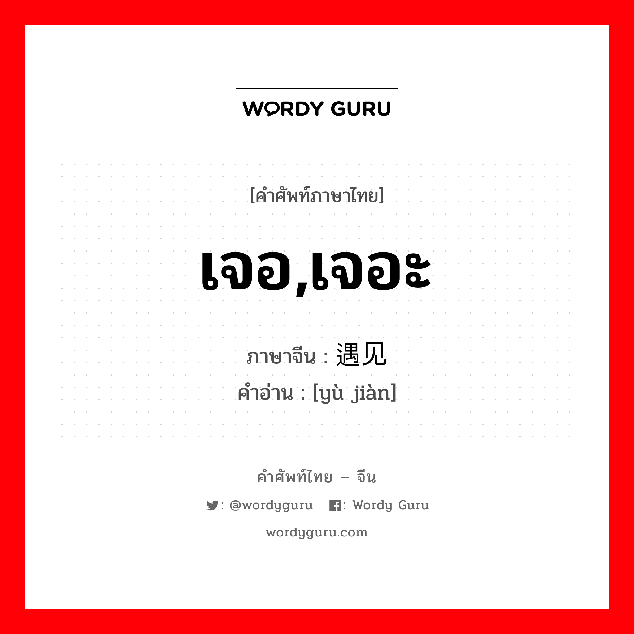 เจอ,เจอะ ภาษาจีนคืออะไร, คำศัพท์ภาษาไทย - จีน เจอ,เจอะ ภาษาจีน 遇见 คำอ่าน [yù jiàn]