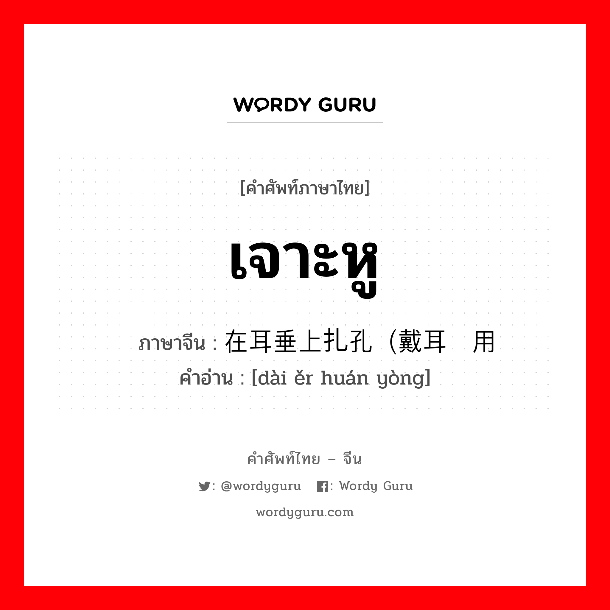 เจาะหู ภาษาจีนคืออะไร, คำศัพท์ภาษาไทย - จีน เจาะหู ภาษาจีน 在耳垂上扎孔（戴耳环用 คำอ่าน [dài ěr huán yòng]