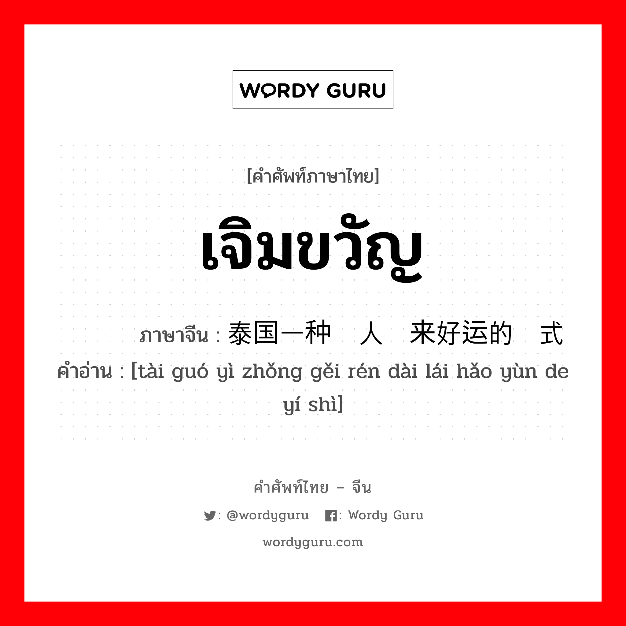 เจิมขวัญ ภาษาจีนคืออะไร, คำศัพท์ภาษาไทย - จีน เจิมขวัญ ภาษาจีน 泰国一种给人带来好运的仪式 คำอ่าน [tài guó yì zhǒng gěi rén dài lái hǎo yùn de yí shì]