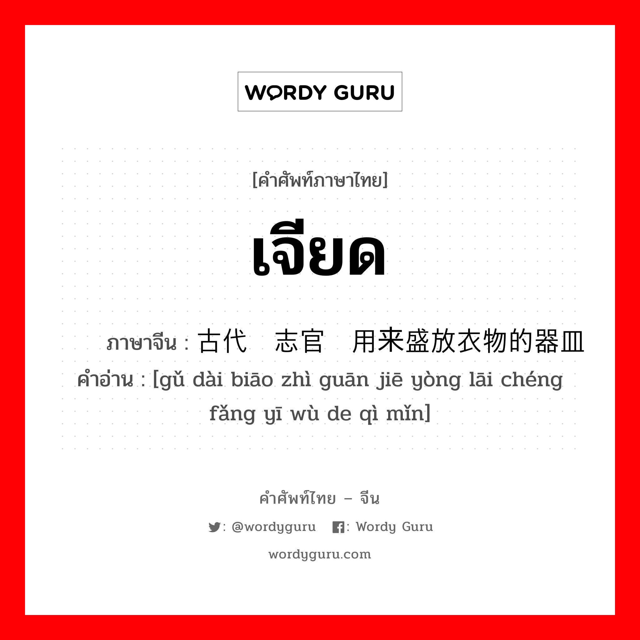 เจียด ภาษาจีนคืออะไร, คำศัพท์ภาษาไทย - จีน เจียด ภาษาจีน 古代标志官阶用来盛放衣物的器皿 คำอ่าน [gǔ dài biāo zhì guān jiē yòng lāi chéng fǎng yī wù de qì mǐn]