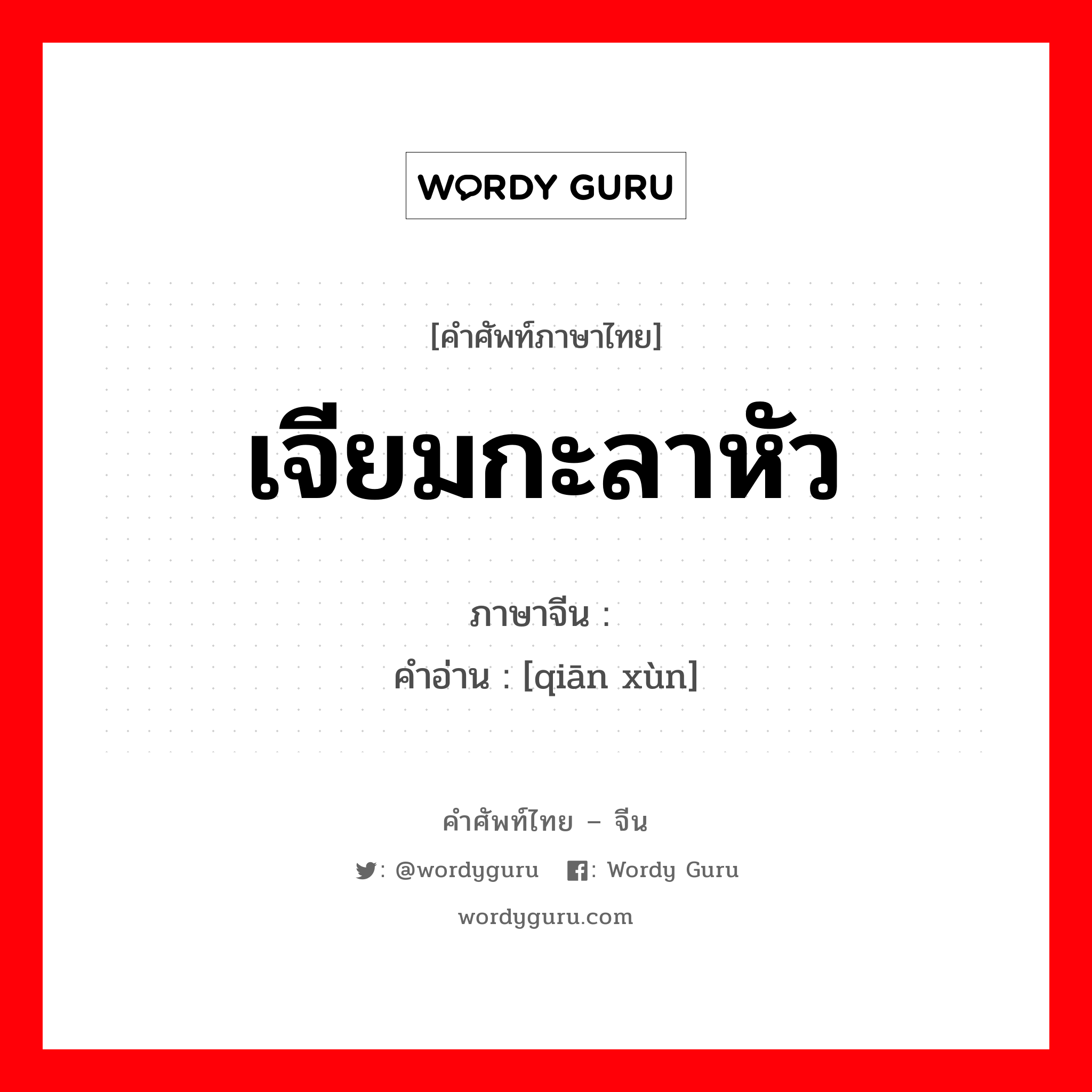 เจียมกะลาหัว ภาษาจีนคืออะไร, คำศัพท์ภาษาไทย - จีน เจียมกะลาหัว ภาษาจีน 谦逊 คำอ่าน [qiān xùn]