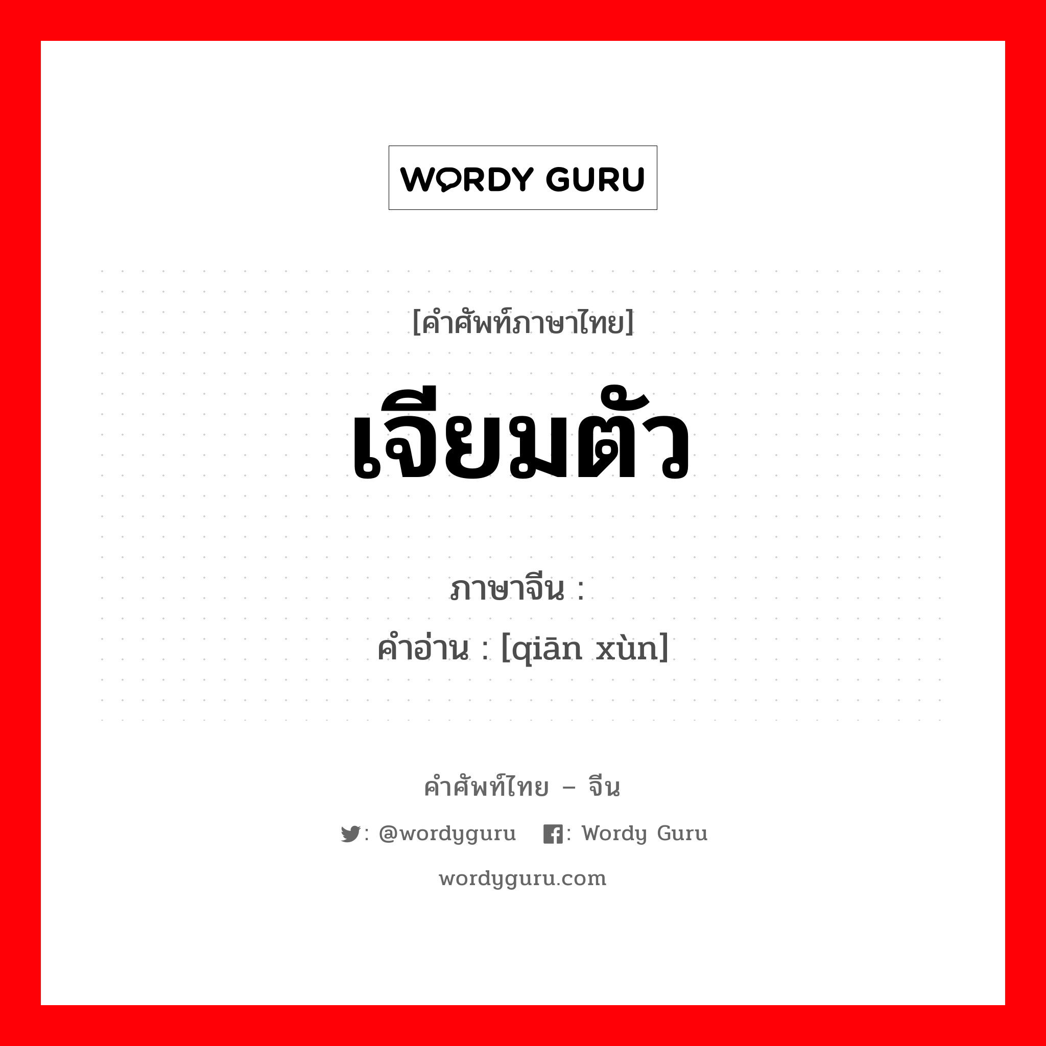 เจียมตัว ภาษาจีนคืออะไร, คำศัพท์ภาษาไทย - จีน เจียมตัว ภาษาจีน 谦逊 คำอ่าน [qiān xùn]