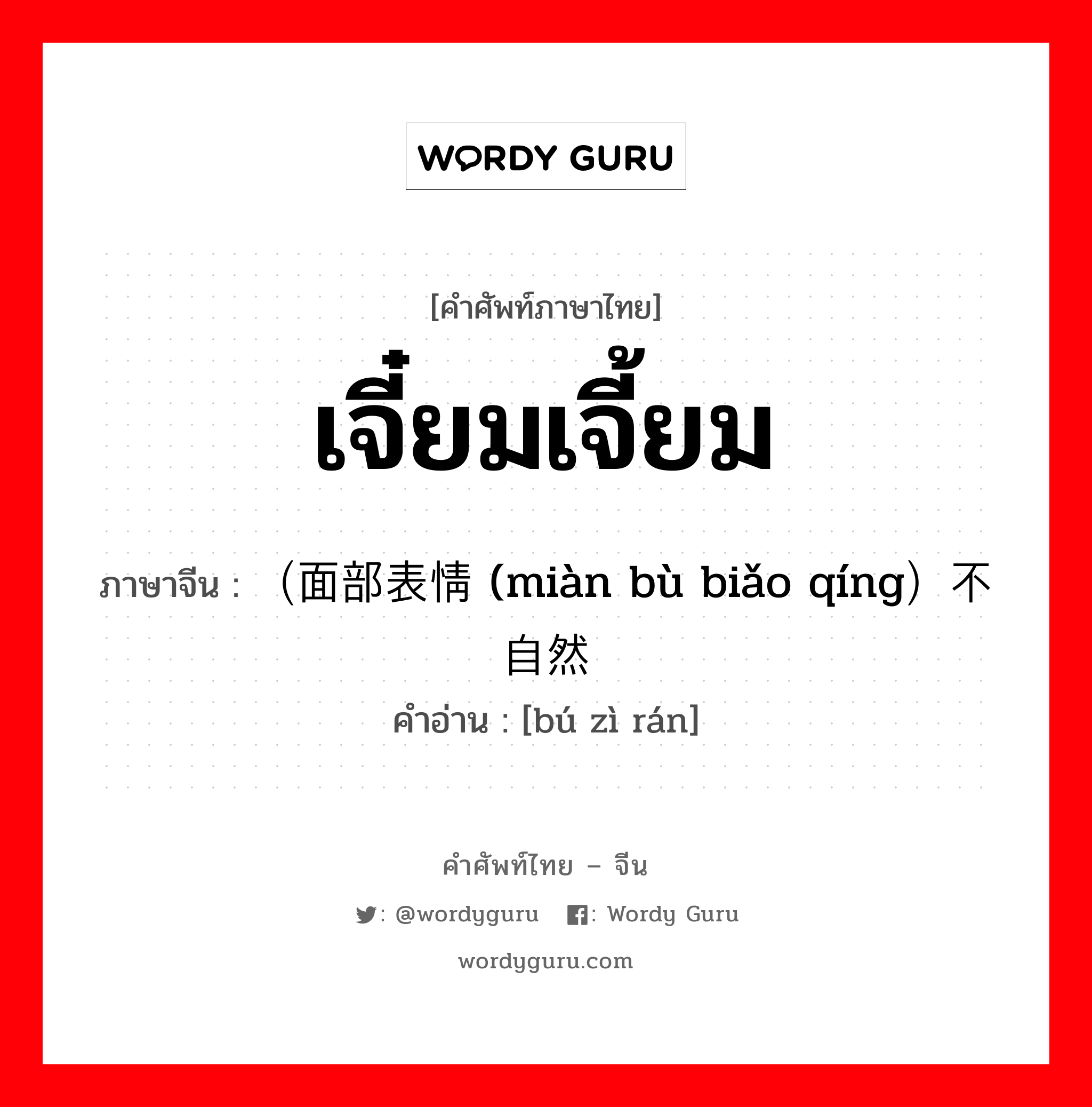 เจี๋ยมเจี้ยม ภาษาจีนคืออะไร, คำศัพท์ภาษาไทย - จีน เจี๋ยมเจี้ยม ภาษาจีน （面部表情 (miàn bù biǎo qíng）不自然 คำอ่าน [bú zì rán]