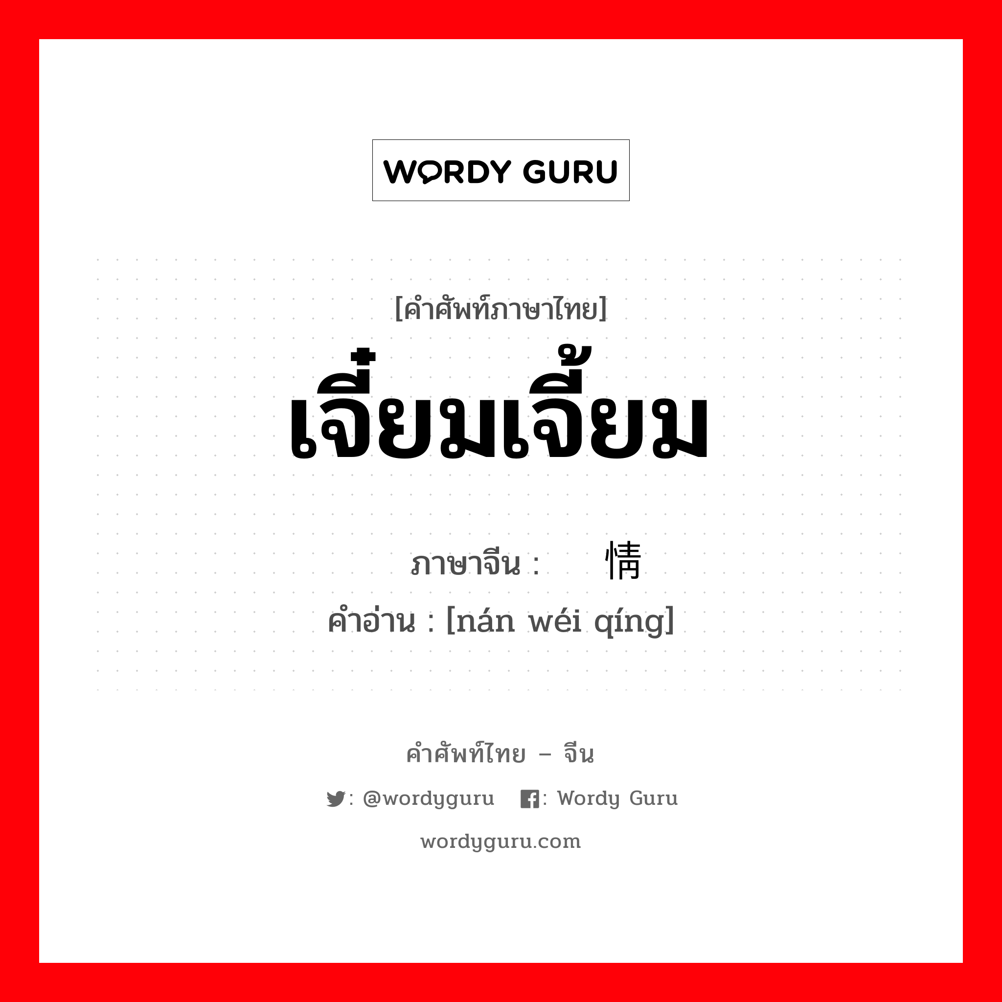 เจี๋ยมเจี้ยม ภาษาจีนคืออะไร, คำศัพท์ภาษาไทย - จีน เจี๋ยมเจี้ยม ภาษาจีน 难为情 คำอ่าน [nán wéi qíng]