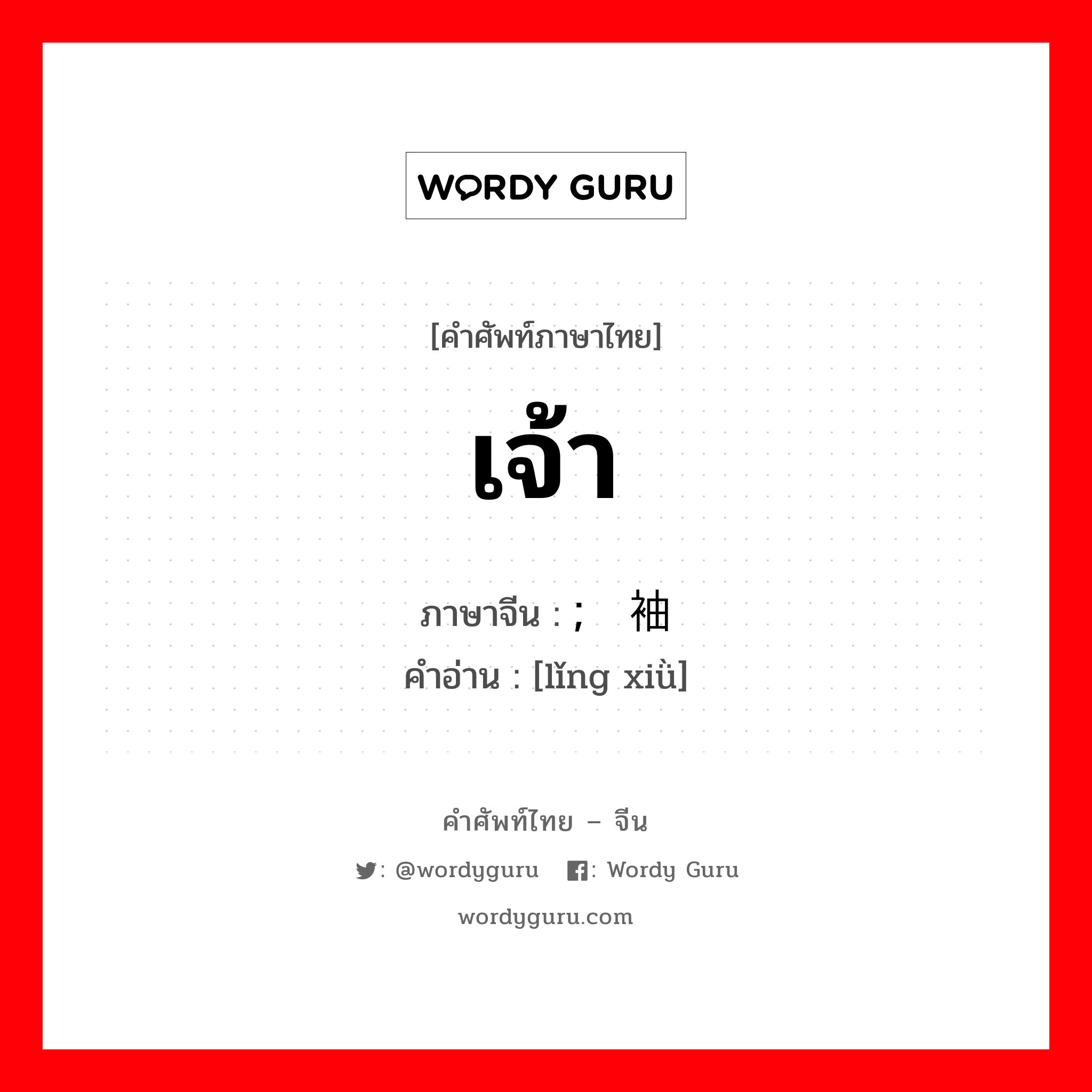 เจ้า ภาษาจีนคืออะไร, คำศัพท์ภาษาไทย - จีน เจ้า ภาษาจีน ; 领袖 คำอ่าน [lǐng xiǜ]