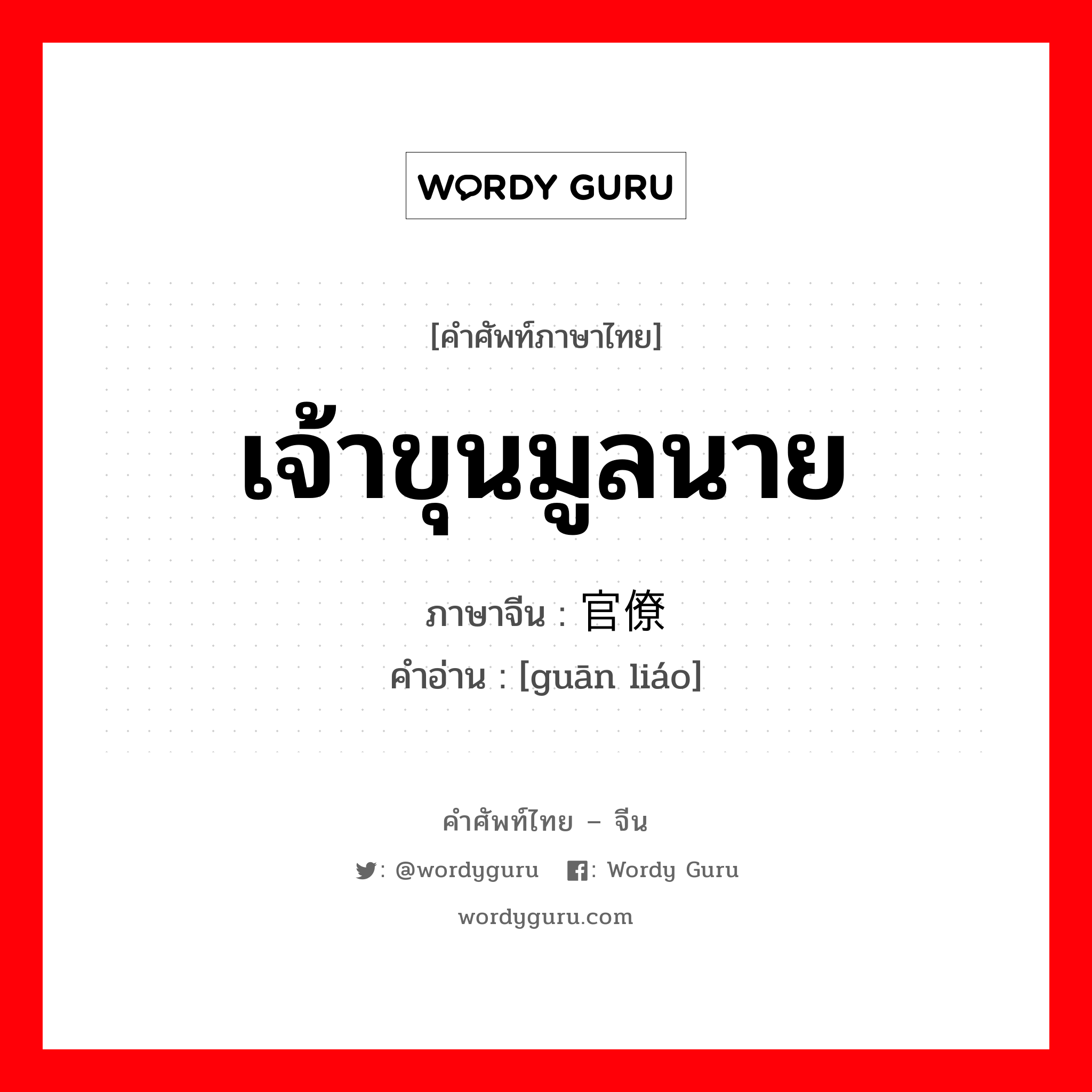 เจ้าขุนมูลนาย ภาษาจีนคืออะไร, คำศัพท์ภาษาไทย - จีน เจ้าขุนมูลนาย ภาษาจีน 官僚 คำอ่าน [guān liáo]