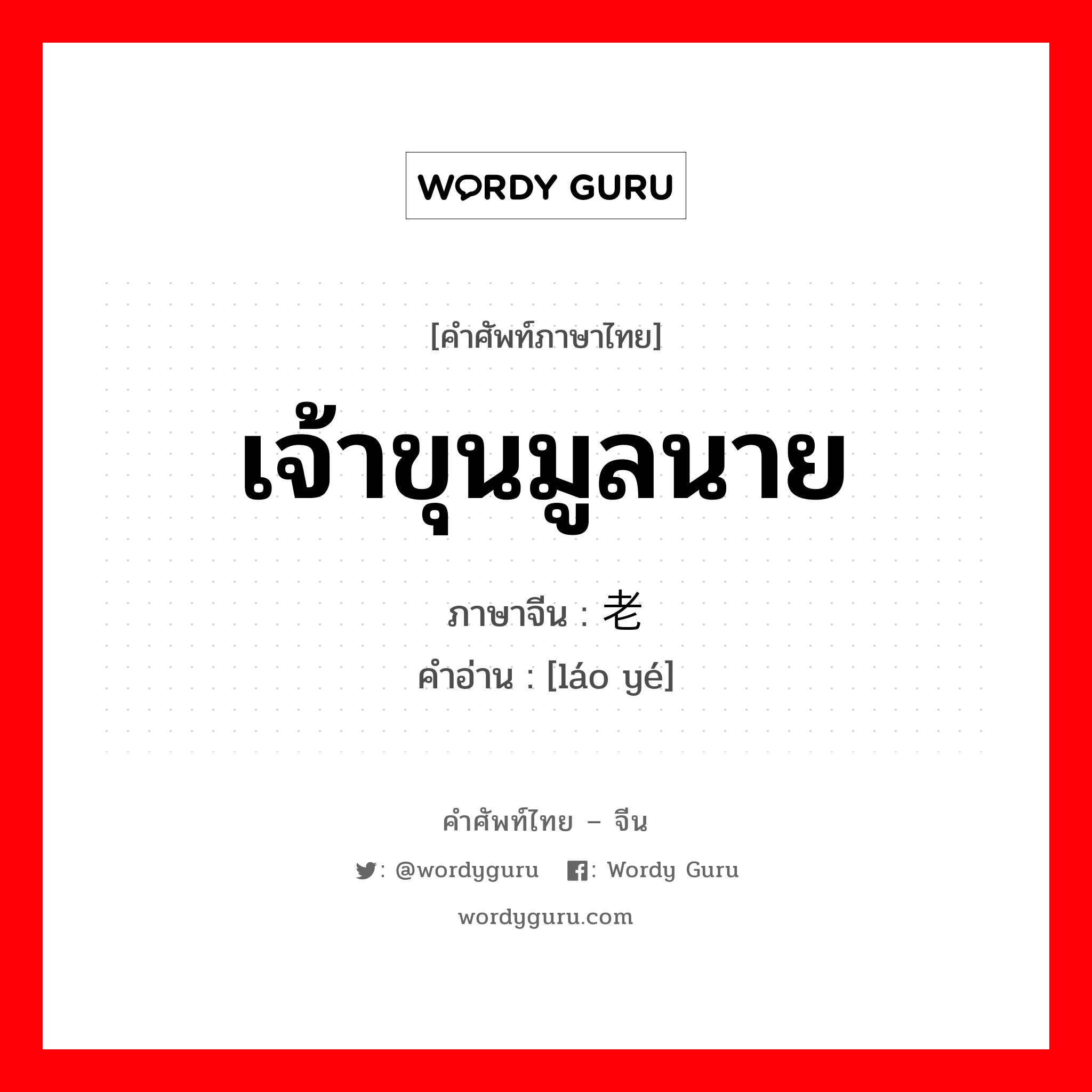 เจ้าขุนมูลนาย ภาษาจีนคืออะไร, คำศัพท์ภาษาไทย - จีน เจ้าขุนมูลนาย ภาษาจีน 老爷 คำอ่าน [láo yé]