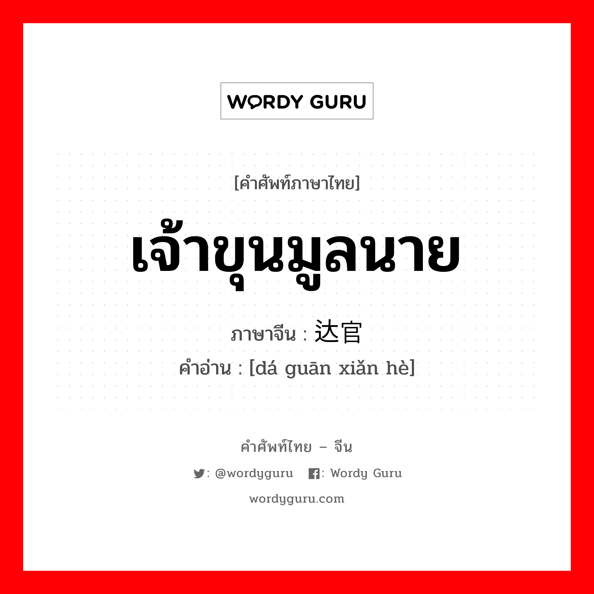 เจ้าขุนมูลนาย ภาษาจีนคืออะไร, คำศัพท์ภาษาไทย - จีน เจ้าขุนมูลนาย ภาษาจีน 达官显贵 คำอ่าน [dá guān xiǎn hè]