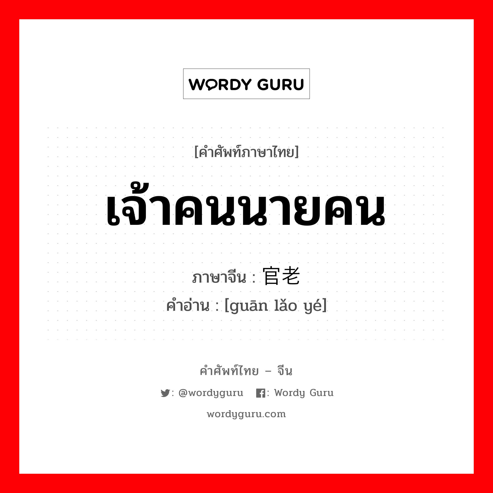 เจ้าคนนายคน ภาษาจีนคืออะไร, คำศัพท์ภาษาไทย - จีน เจ้าคนนายคน ภาษาจีน 官老爷 คำอ่าน [guān lǎo yé]