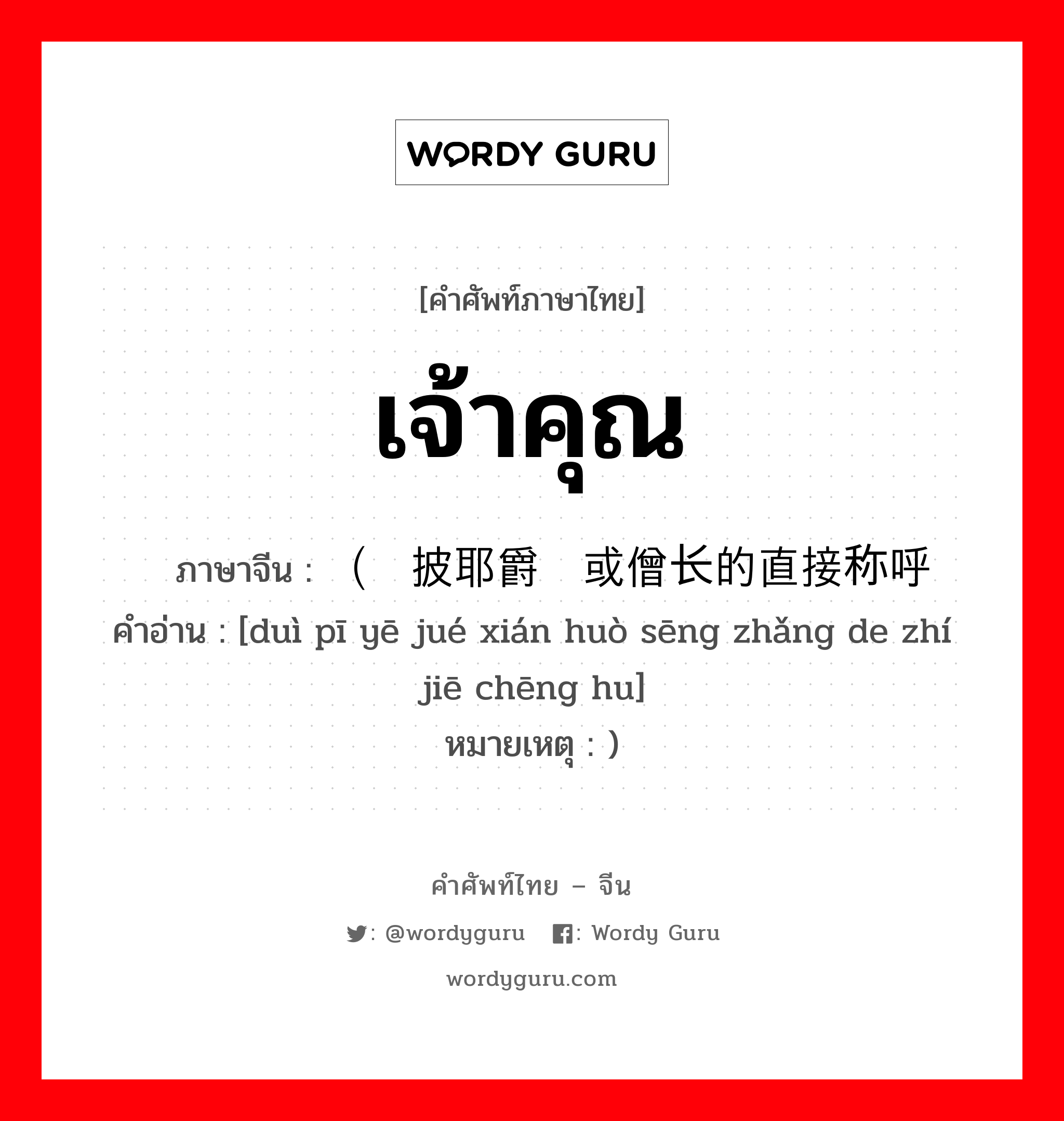 เจ้าคุณ ภาษาจีนคืออะไร, คำศัพท์ภาษาไทย - จีน เจ้าคุณ ภาษาจีน （对披耶爵衔或僧长的直接称呼 คำอ่าน [duì pī yē jué xián huò sēng zhǎng de zhí jiē chēng hu] หมายเหตุ )