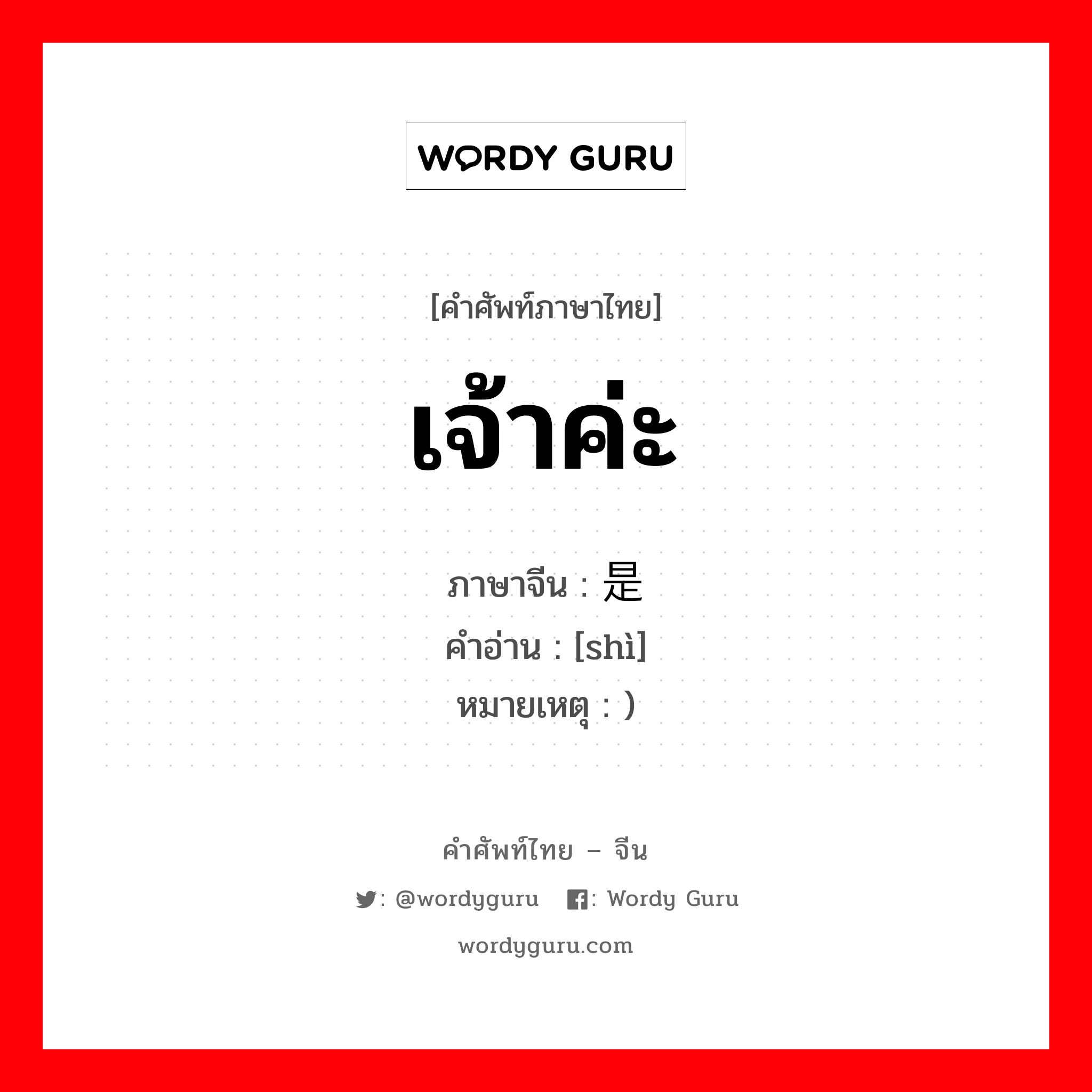 เจ้าค่ะ ภาษาจีนคืออะไร, คำศัพท์ภาษาไทย - จีน เจ้าค่ะ ภาษาจีน 是 คำอ่าน [shì] หมายเหตุ )