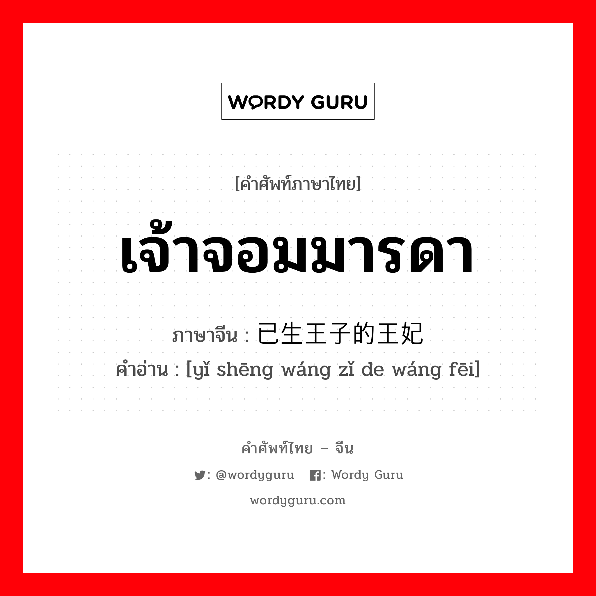 เจ้าจอมมารดา ภาษาจีนคืออะไร, คำศัพท์ภาษาไทย - จีน เจ้าจอมมารดา ภาษาจีน 已生王子的王妃 คำอ่าน [yǐ shēng wáng zǐ de wáng fēi]